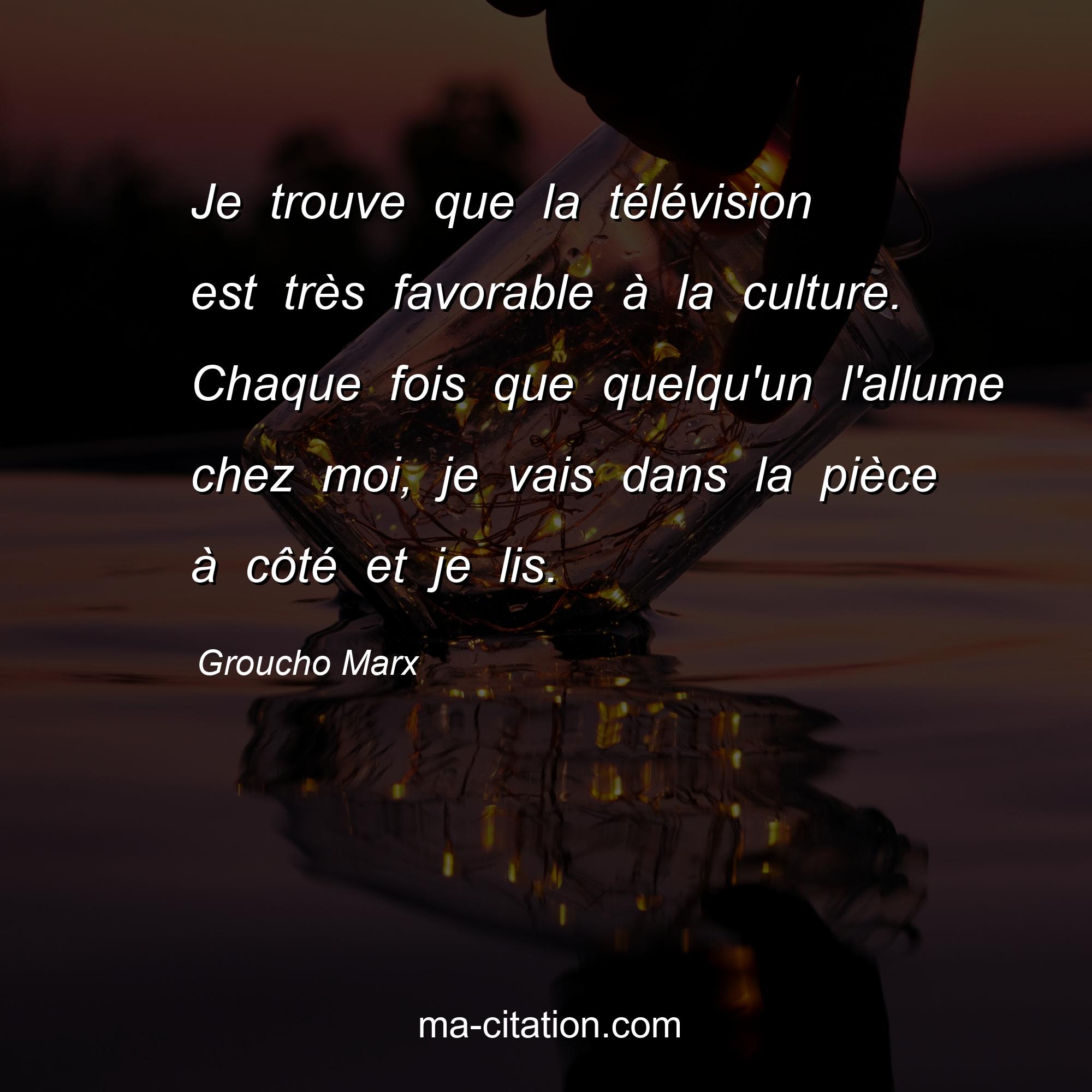 Groucho Marx : Je trouve que la télévision est très favorable à la culture. Chaque fois que quelqu'un l'allume chez moi, je vais dans la pièce à côté et je lis.