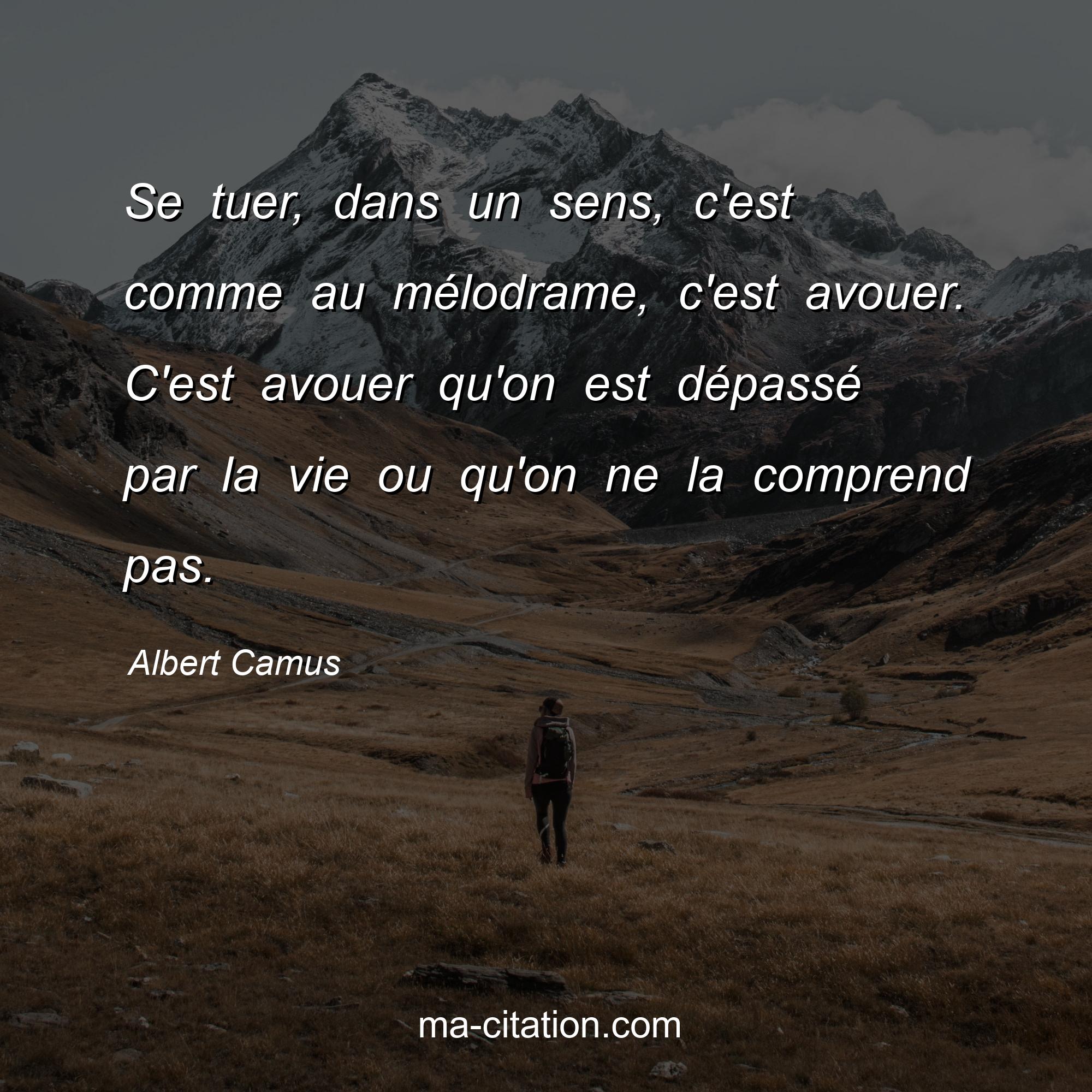 Albert Camus : Se tuer, dans un sens, c'est comme au mélodrame, c'est avouer. C'est avouer qu'on est dépassé par la vie ou qu'on ne la comprend pas.