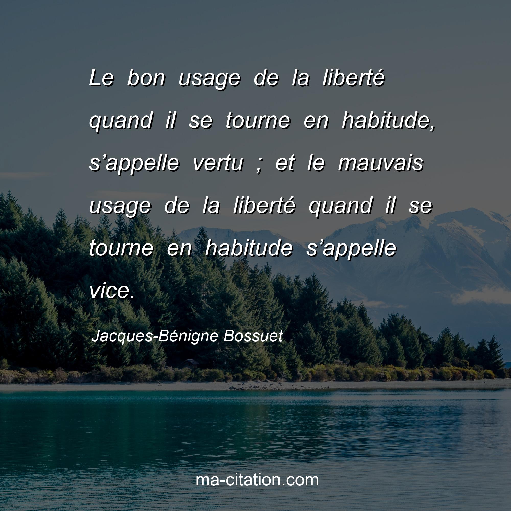 Jacques-Bénigne Bossuet : Le bon usage de la liberté quand il se tourne en habitude, s’appelle vertu ; et le mauvais usage de la liberté quand il se tourne en habitude s’appelle vice.