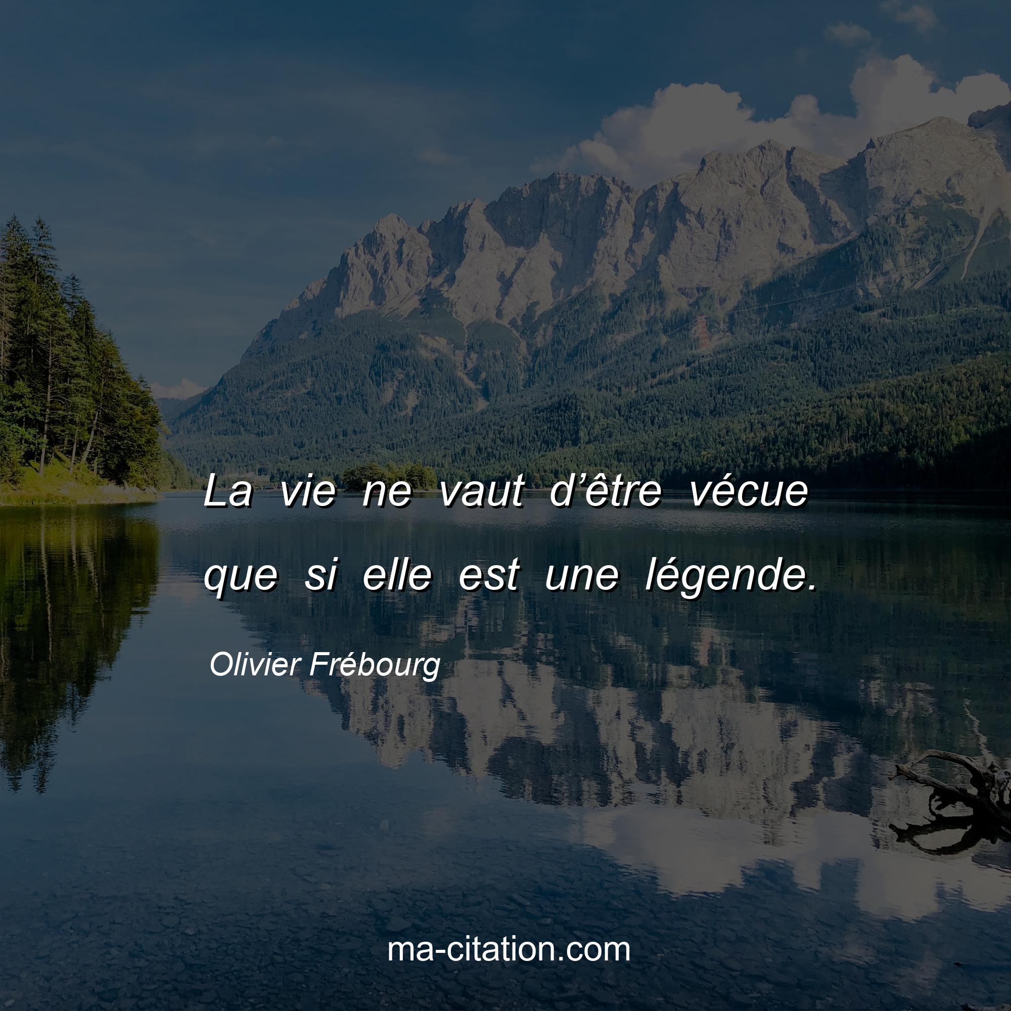 Olivier Frébourg : La vie ne vaut d’être vécue que si elle est une légende.