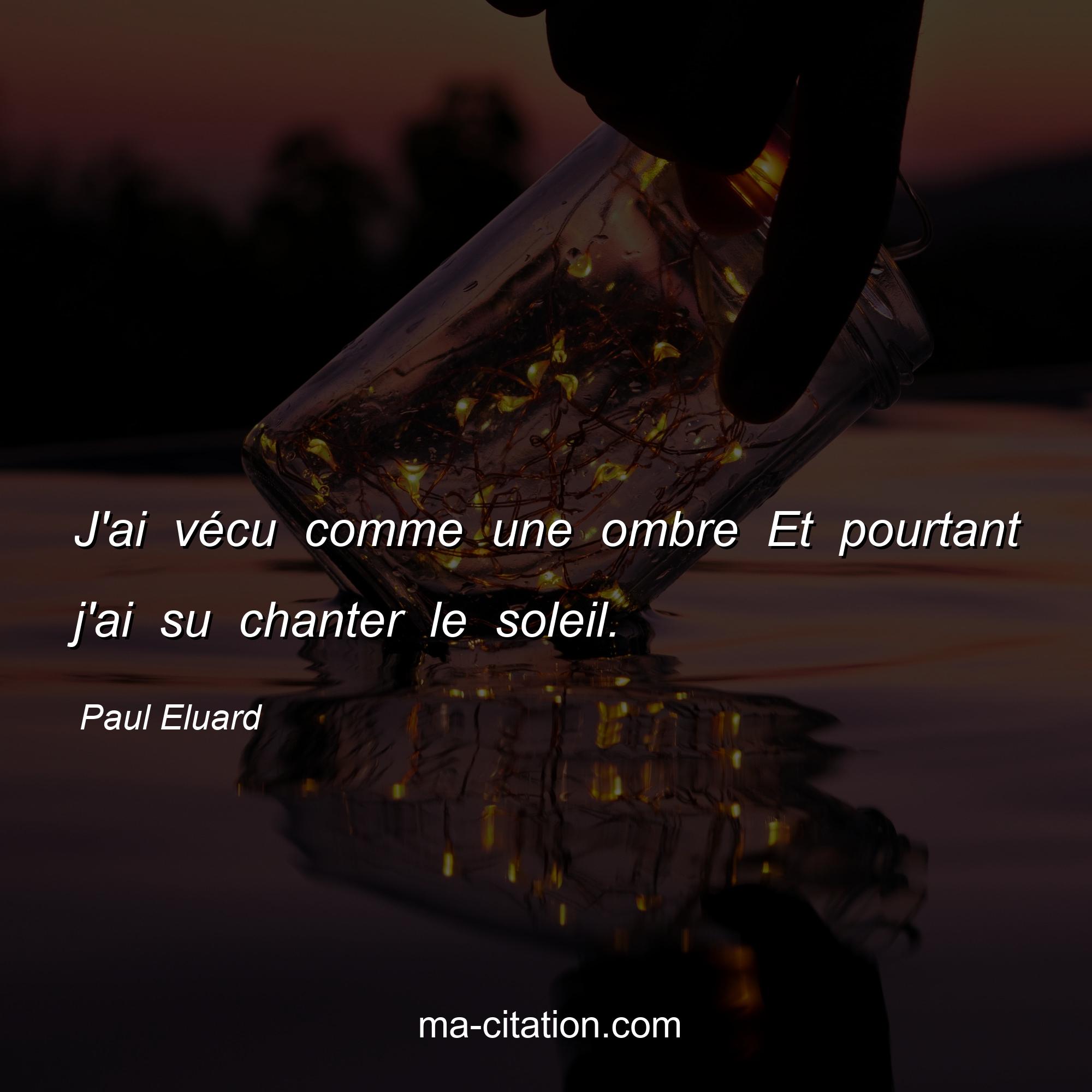 Paul Eluard : J'ai vécu comme une ombre Et pourtant j'ai su chanter le soleil.