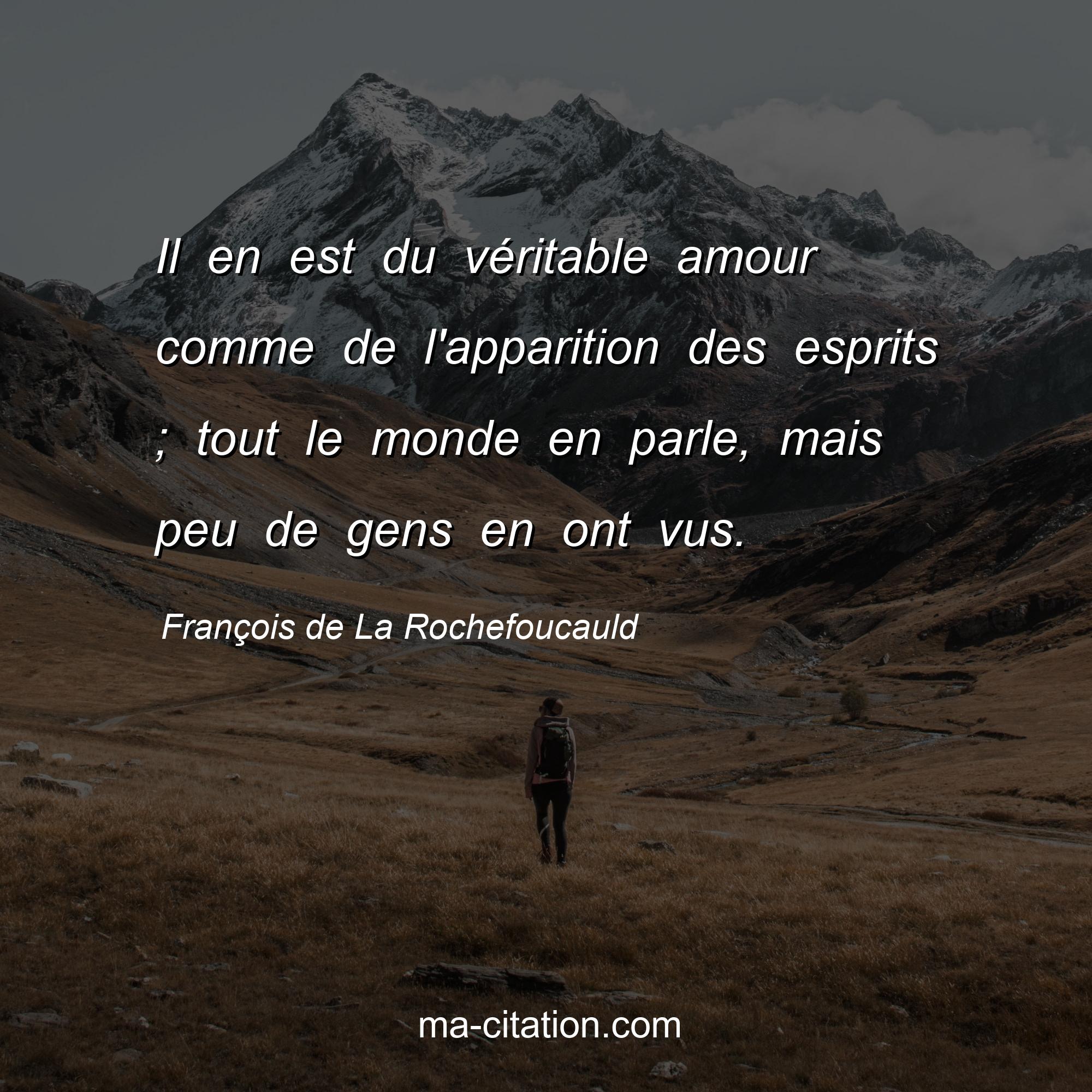 François de La Rochefoucauld : Il en est du véritable amour comme de l'apparition des esprits ; tout le monde en parle, mais peu de gens en ont vus.
