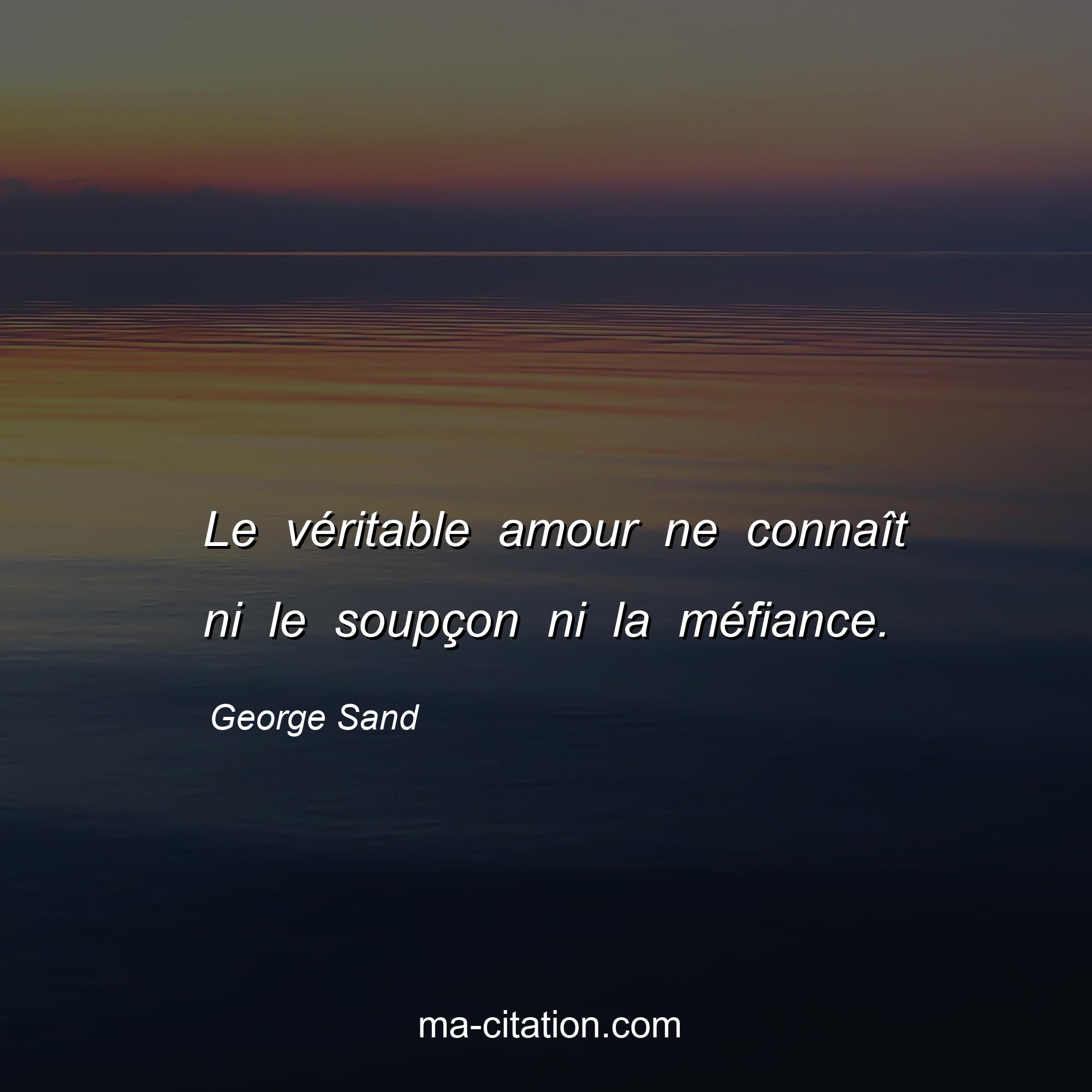 George Sand : Le véritable amour ne connaît ni le soupçon ni la méfiance.