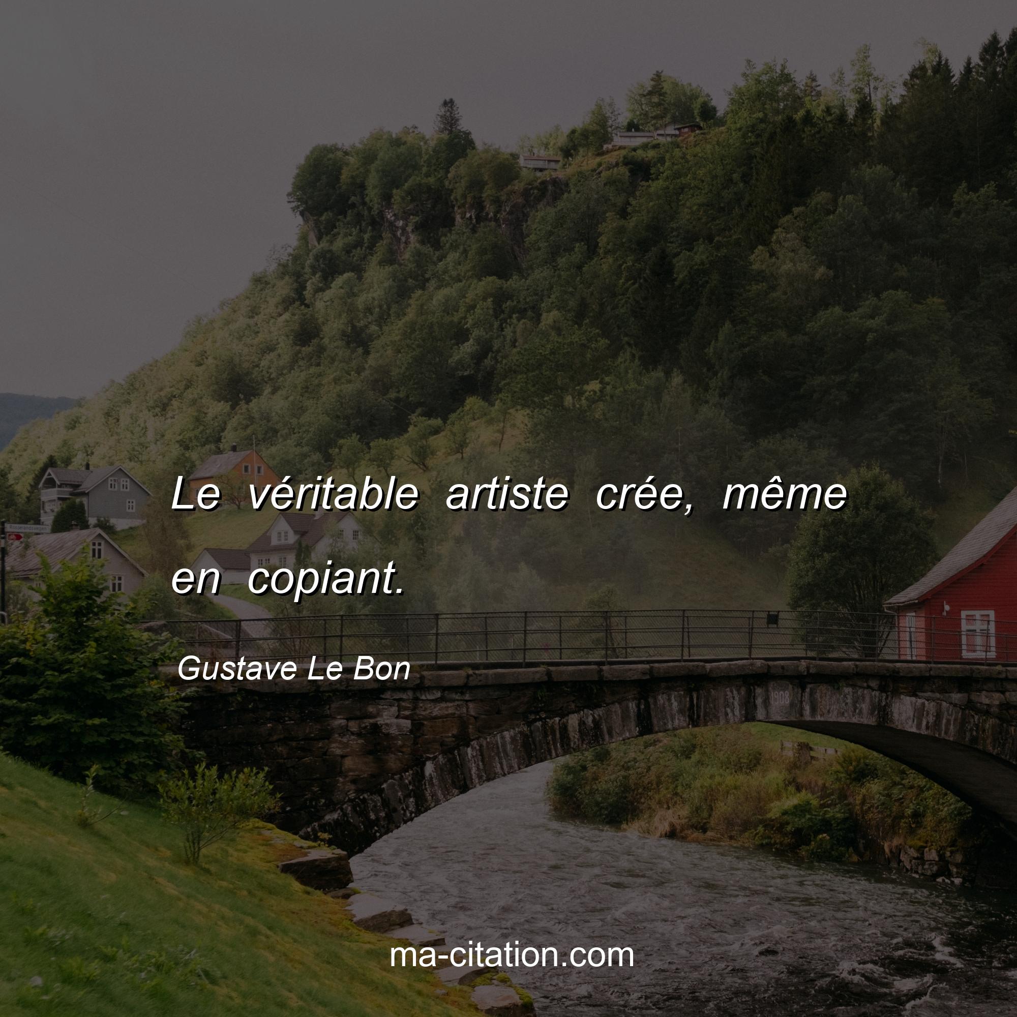 Gustave Le Bon : Le véritable artiste crée, même en copiant.