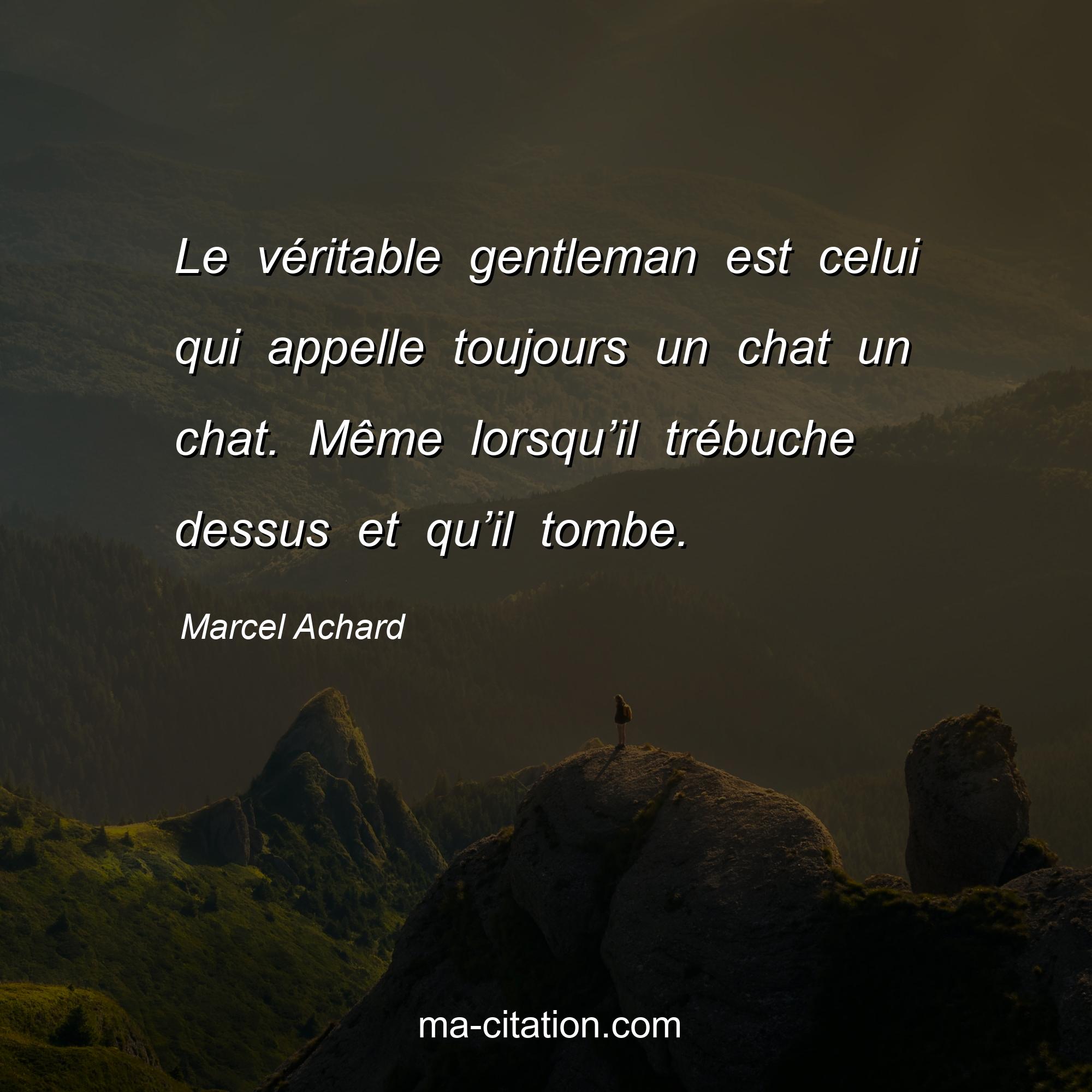 Marcel Achard : Le véritable gentleman est celui qui appelle toujours un chat un chat. Même lorsqu’il trébuche dessus et qu’il tombe.