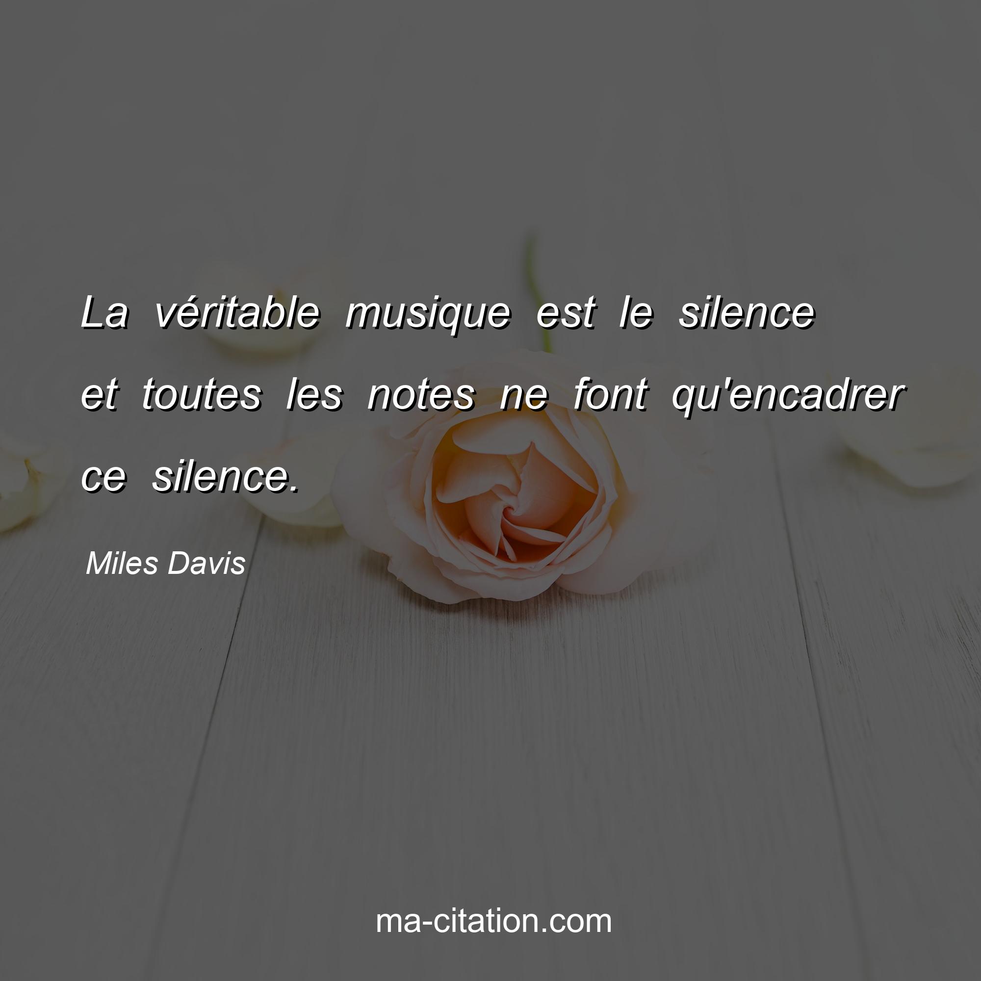 Miles Davis : La véritable musique est le silence et toutes les notes ne font qu'encadrer ce silence.