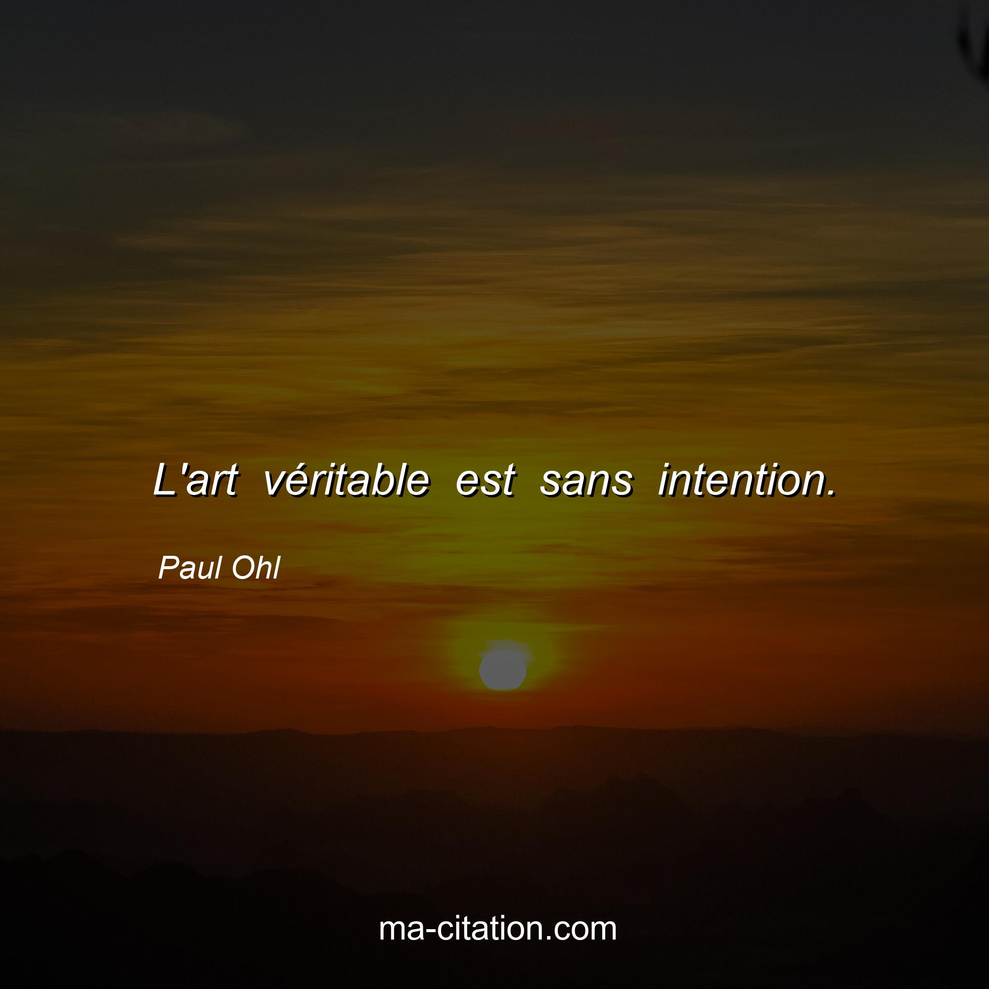 Paul Ohl : L'art véritable est sans intention.