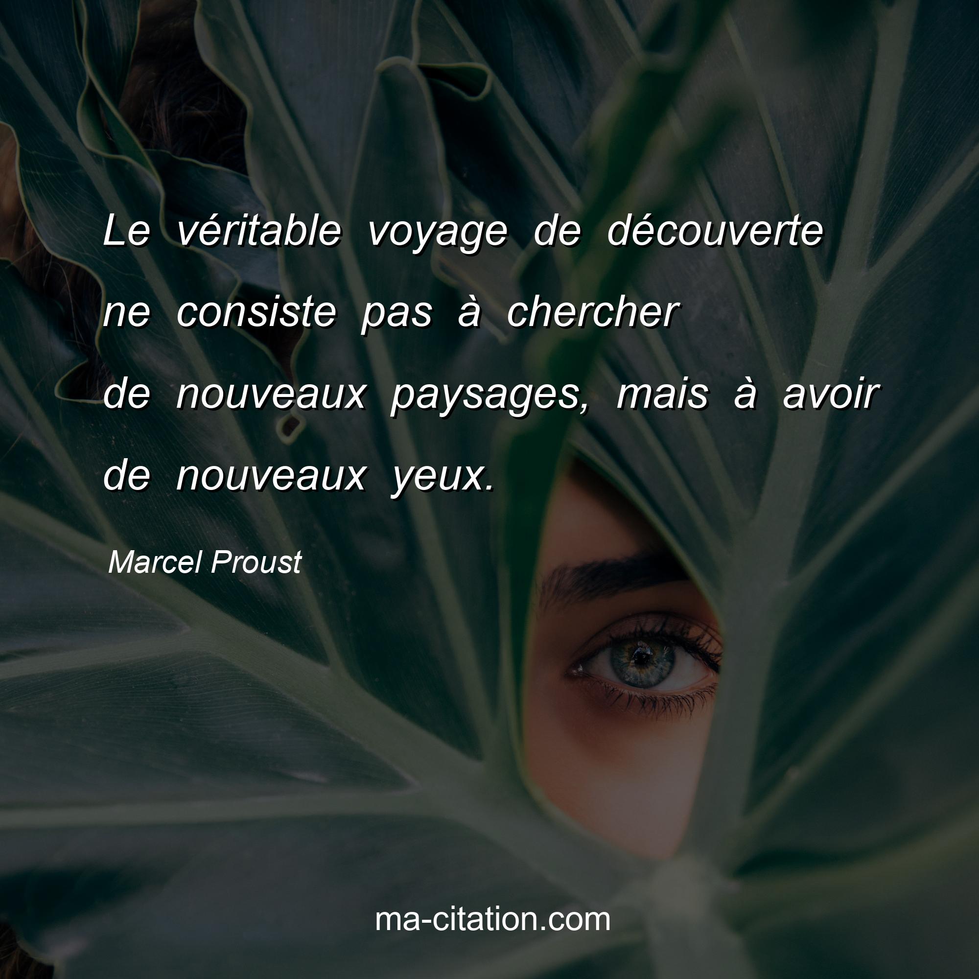Marcel Proust : Le véritable voyage de découverte ne consiste pas à chercher de nouveaux paysages, mais à avoir de nouveaux yeux.