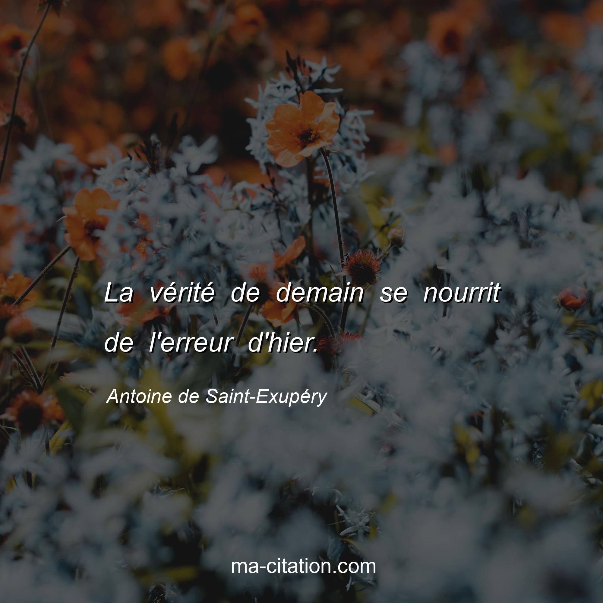 Antoine de Saint-Exupéry : La vérité de demain se nourrit de l'erreur d'hier.