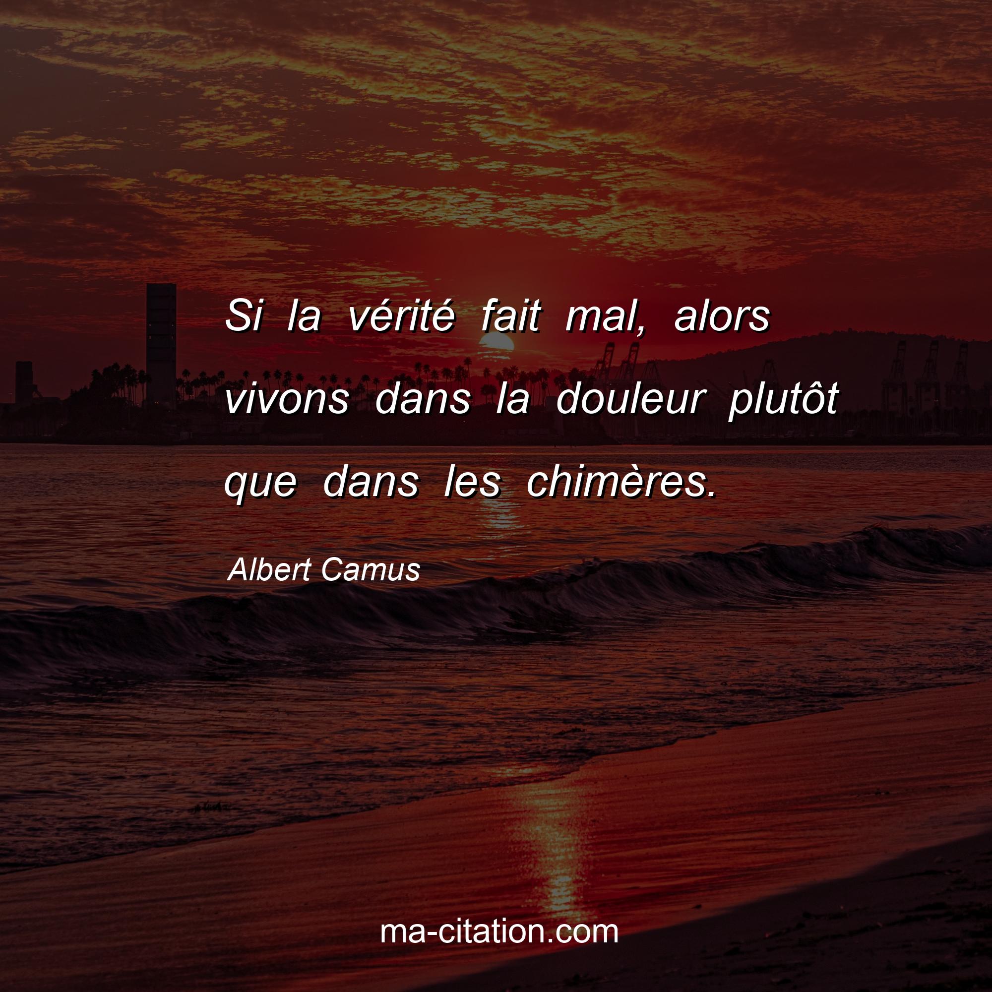 Albert Camus : Si la vérité fait mal, alors vivons dans la douleur plutôt que dans les chimères.