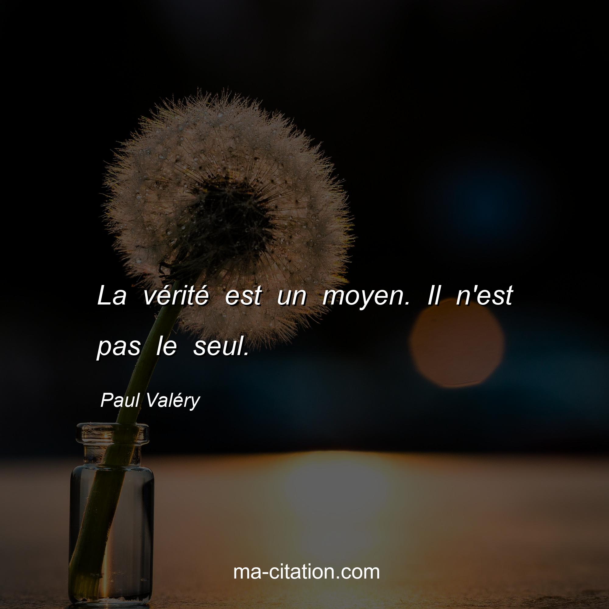 Paul Valéry : La vérité est un moyen. Il n'est pas le seul.