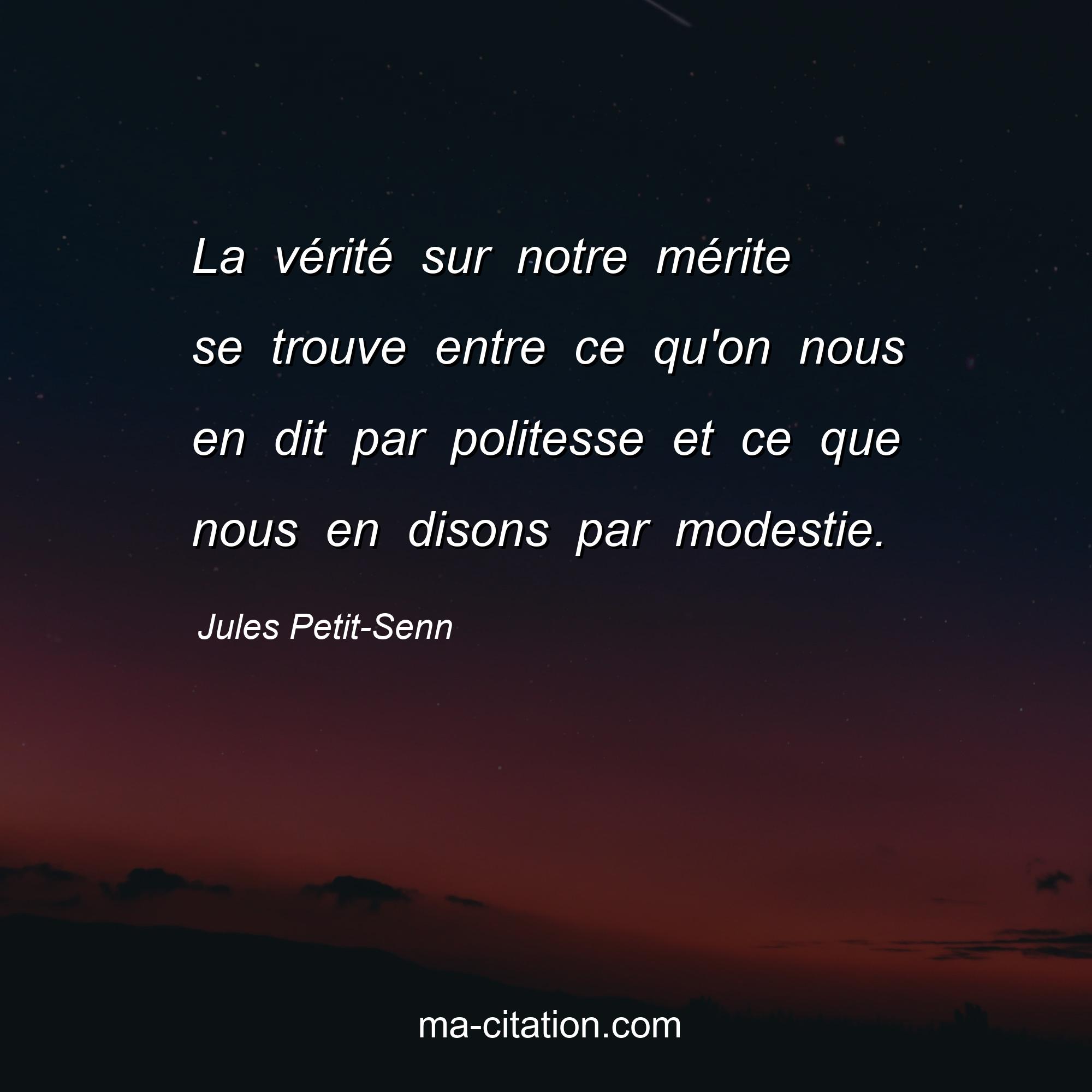 Jules Petit-Senn : La vérité sur notre mérite se trouve entre ce qu'on nous en dit par politesse et ce que nous en disons par modestie.
