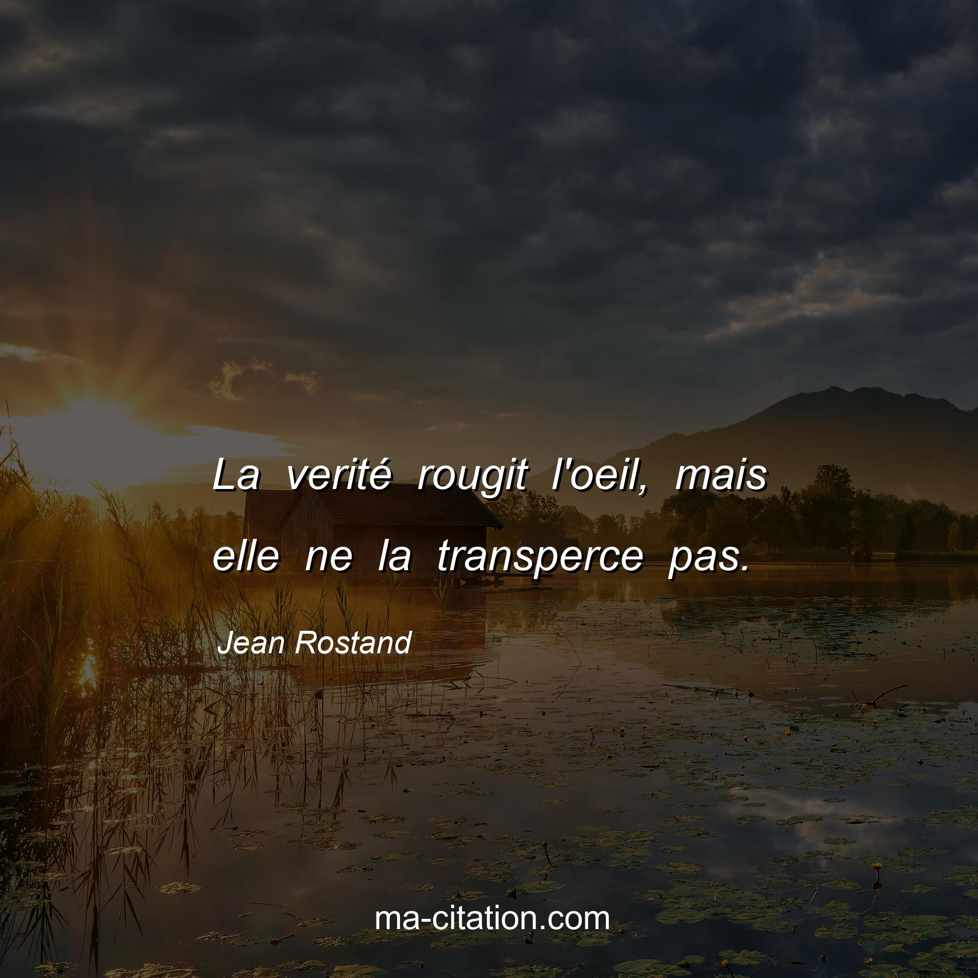 Jean Rostand : La verité rougit l'oeil, mais elle ne la transperce pas.