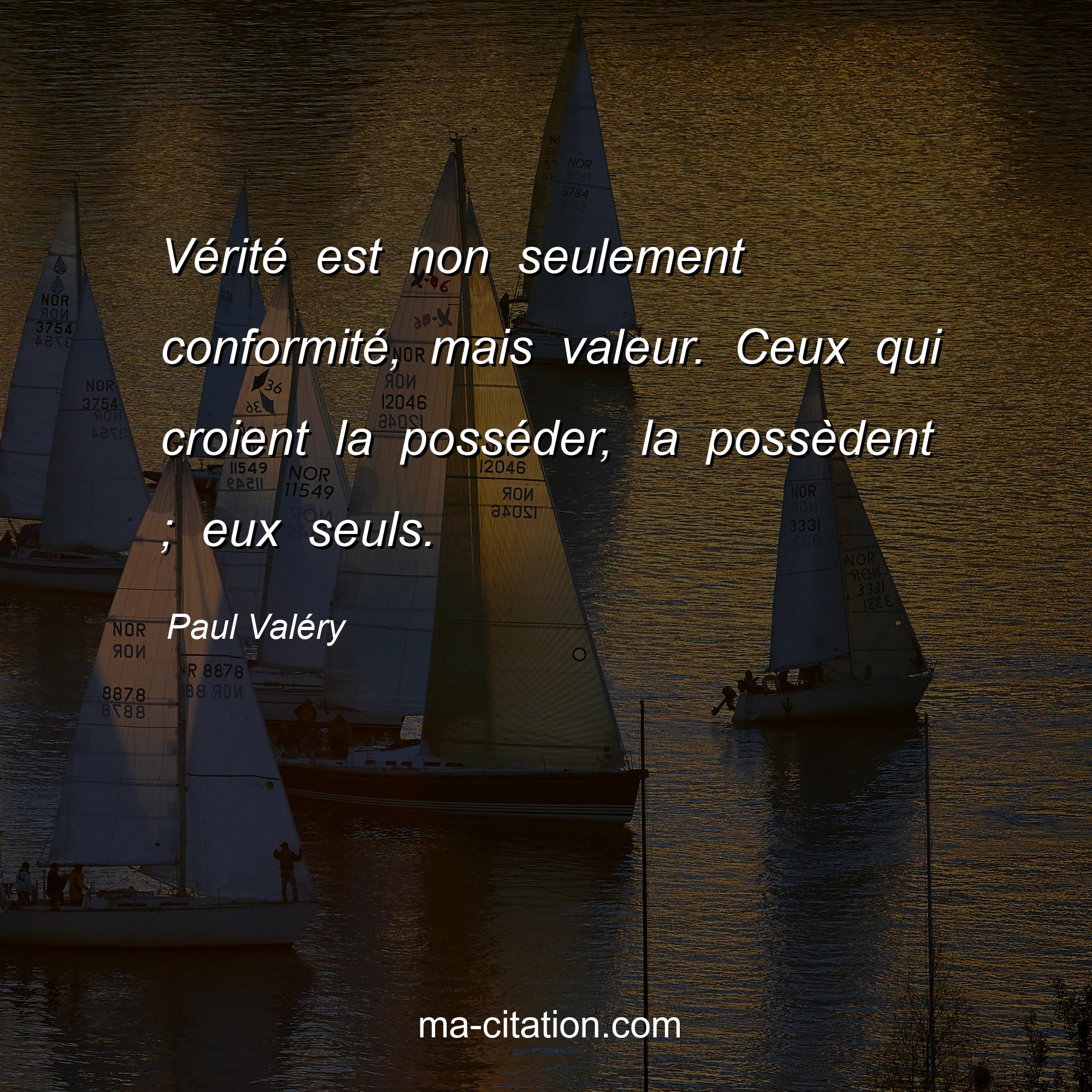 Paul Valéry : Vérité est non seulement conformité, mais valeur. Ceux qui croient la posséder, la possèdent ; eux seuls.