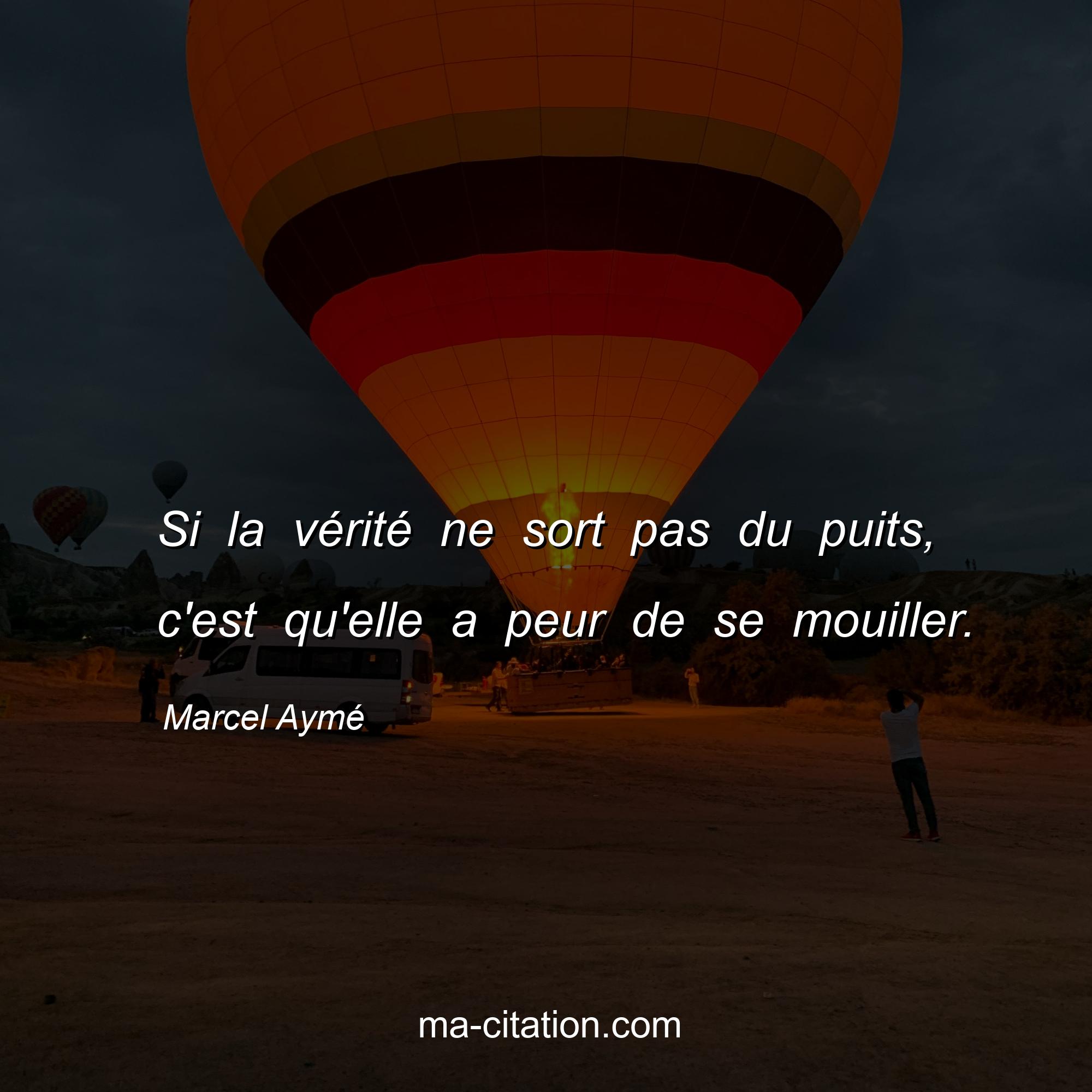 Marcel Aymé : Si la vérité ne sort pas du puits, c'est qu'elle a peur de se mouiller.