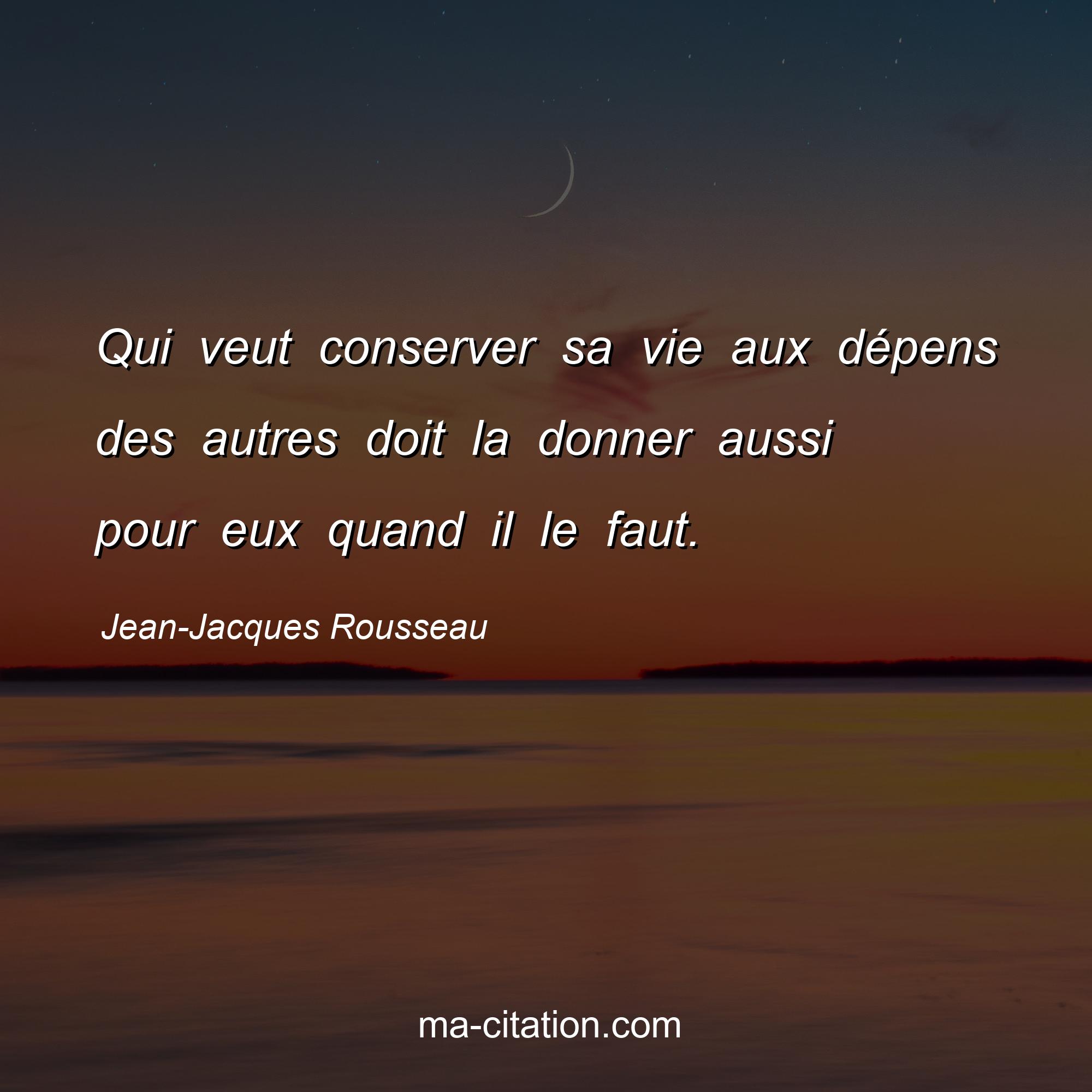 Jean-Jacques Rousseau : Qui veut conserver sa vie aux dépens des autres doit la donner aussi pour eux quand il le faut.