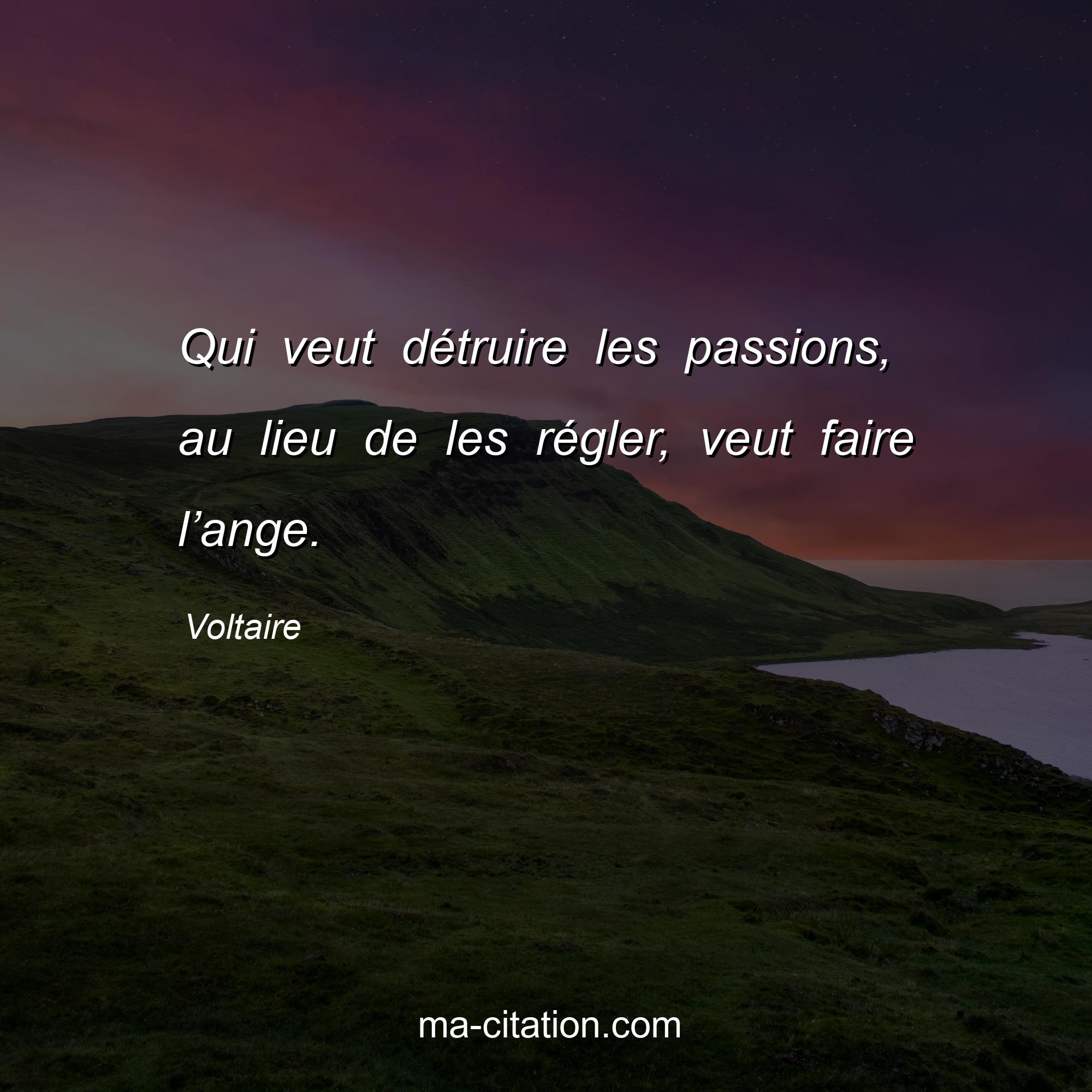 Voltaire : Qui veut détruire les passions, au lieu de les régler, veut faire l’ange.