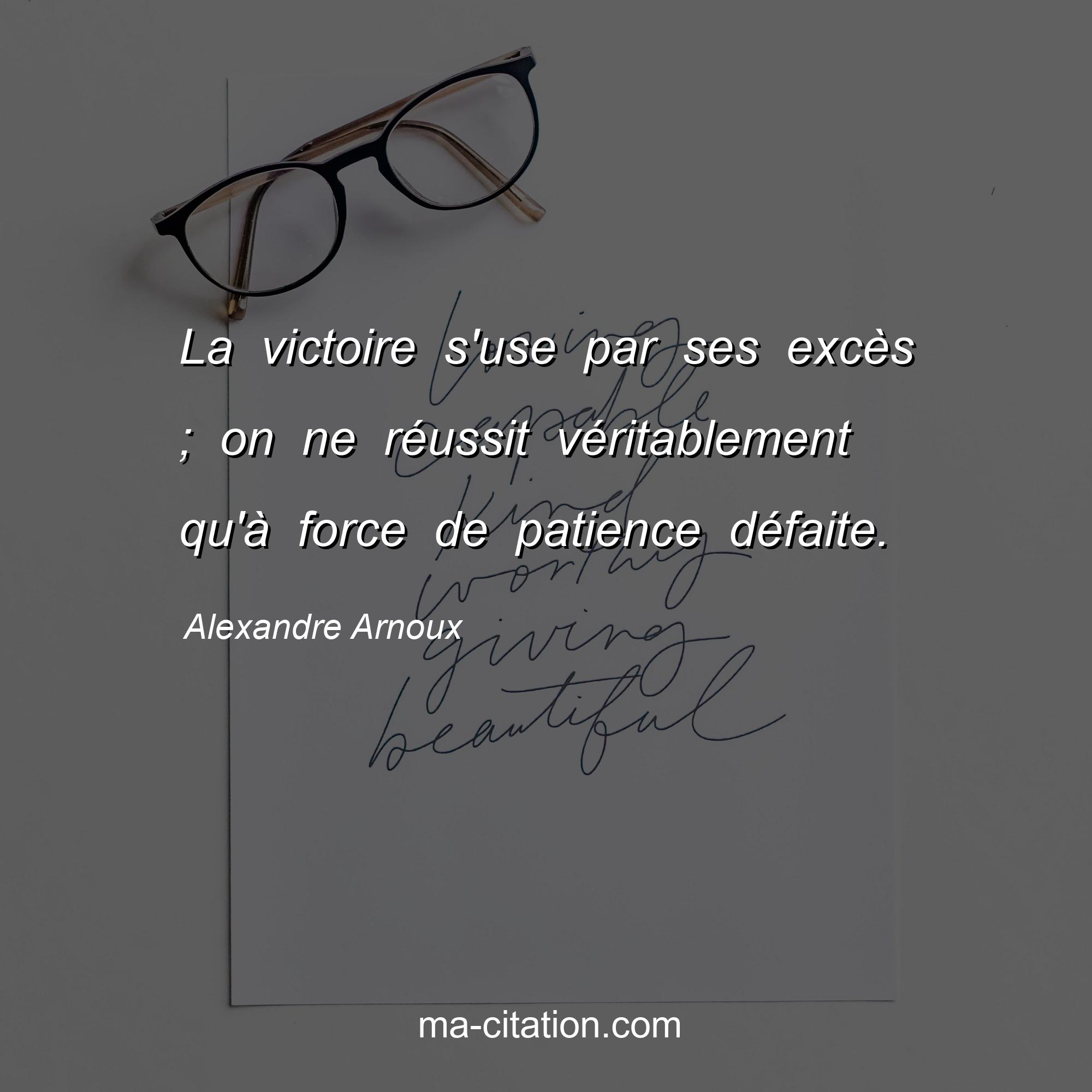 Alexandre Arnoux : La victoire s'use par ses excès ; on ne réussit véritablement qu'à force de patience défaite.