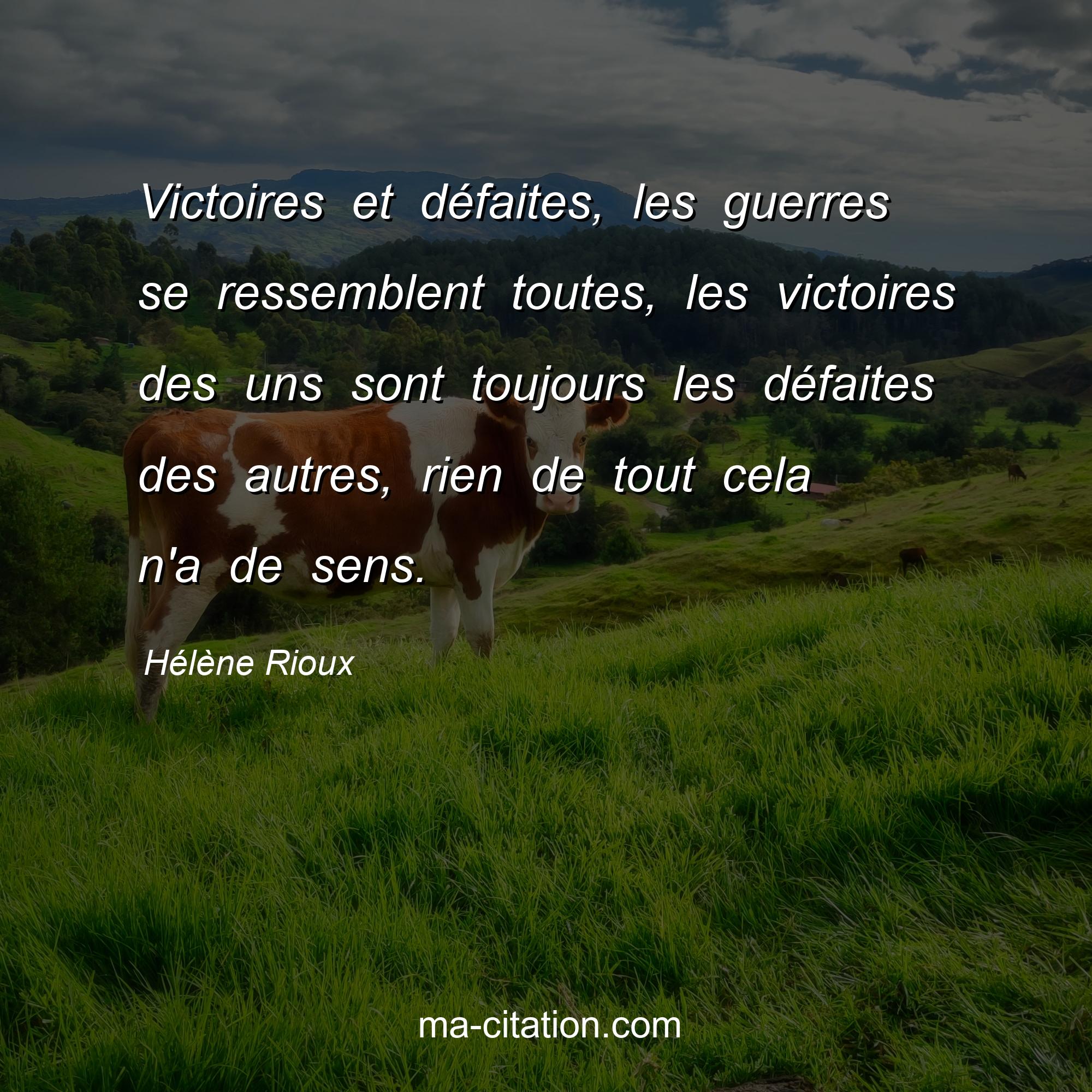 Hélène Rioux : Victoires et défaites, les guerres se ressemblent toutes, les victoires des uns sont toujours les défaites des autres, rien de tout cela n'a de sens.