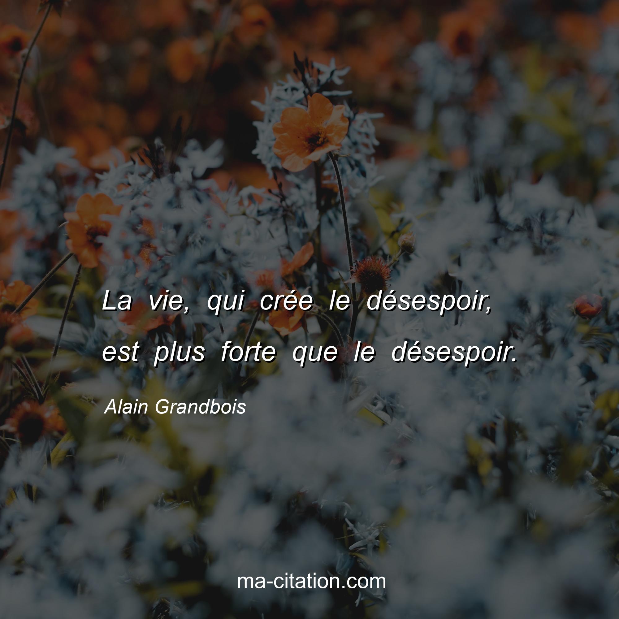 Alain Grandbois : La vie, qui crée le désespoir, est plus forte que le désespoir.