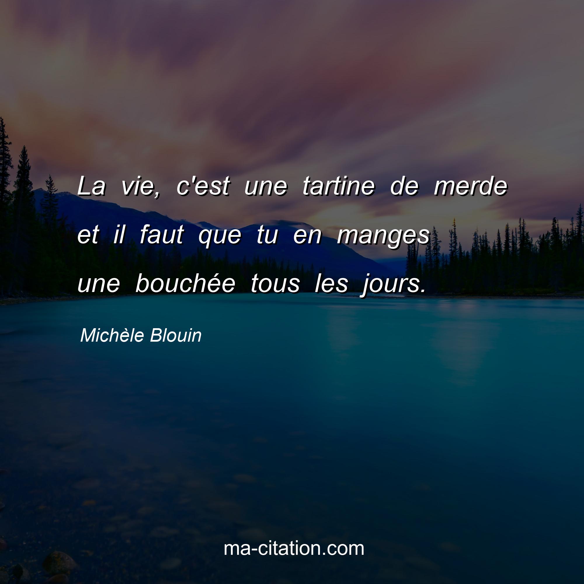 Michèle Blouin : La vie, c'est une tartine de merde et il faut que tu en manges une bouchée tous les jours.