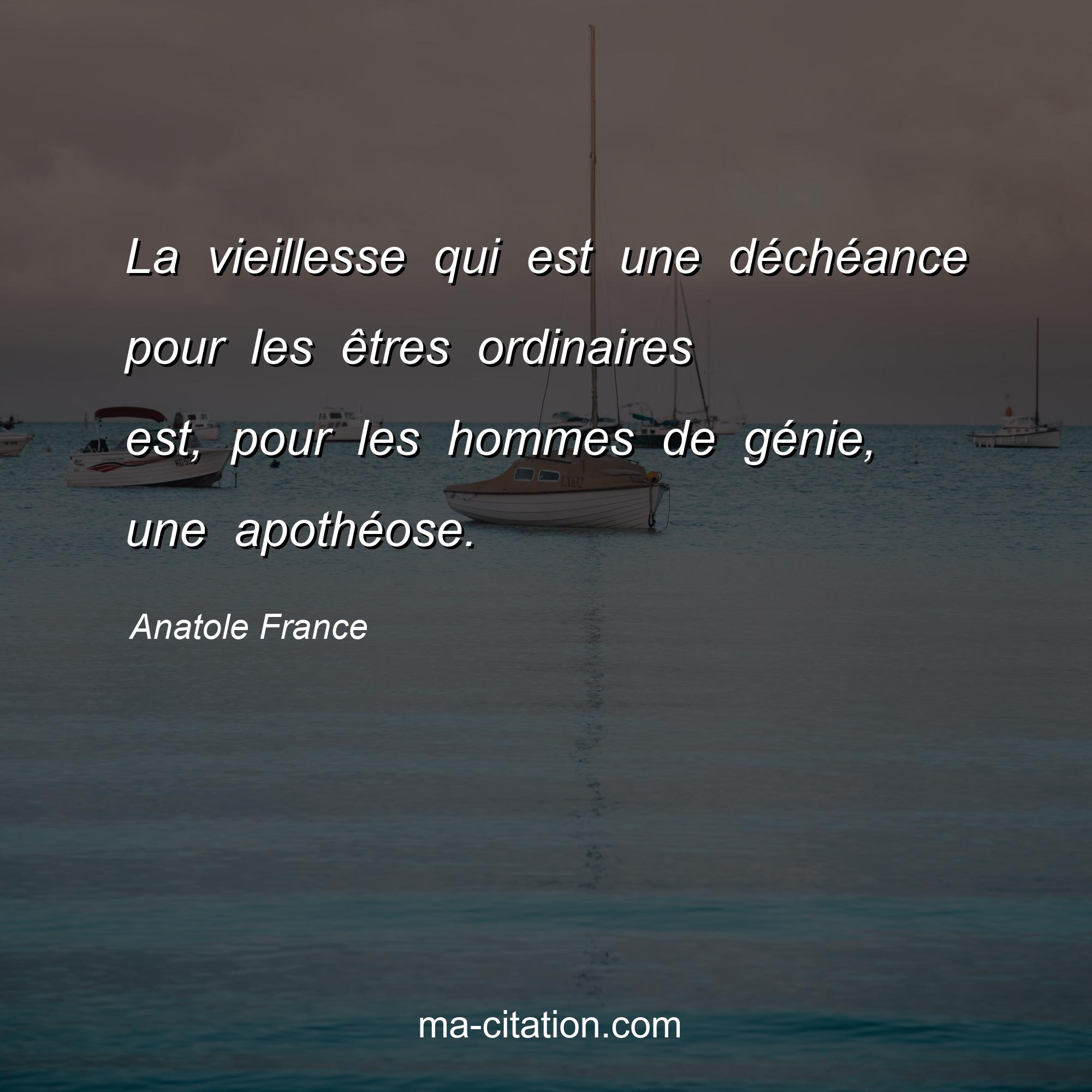 Anatole France : La vieillesse qui est une déchéance pour les êtres ordinaires est, pour les hommes de génie, une apothéose.