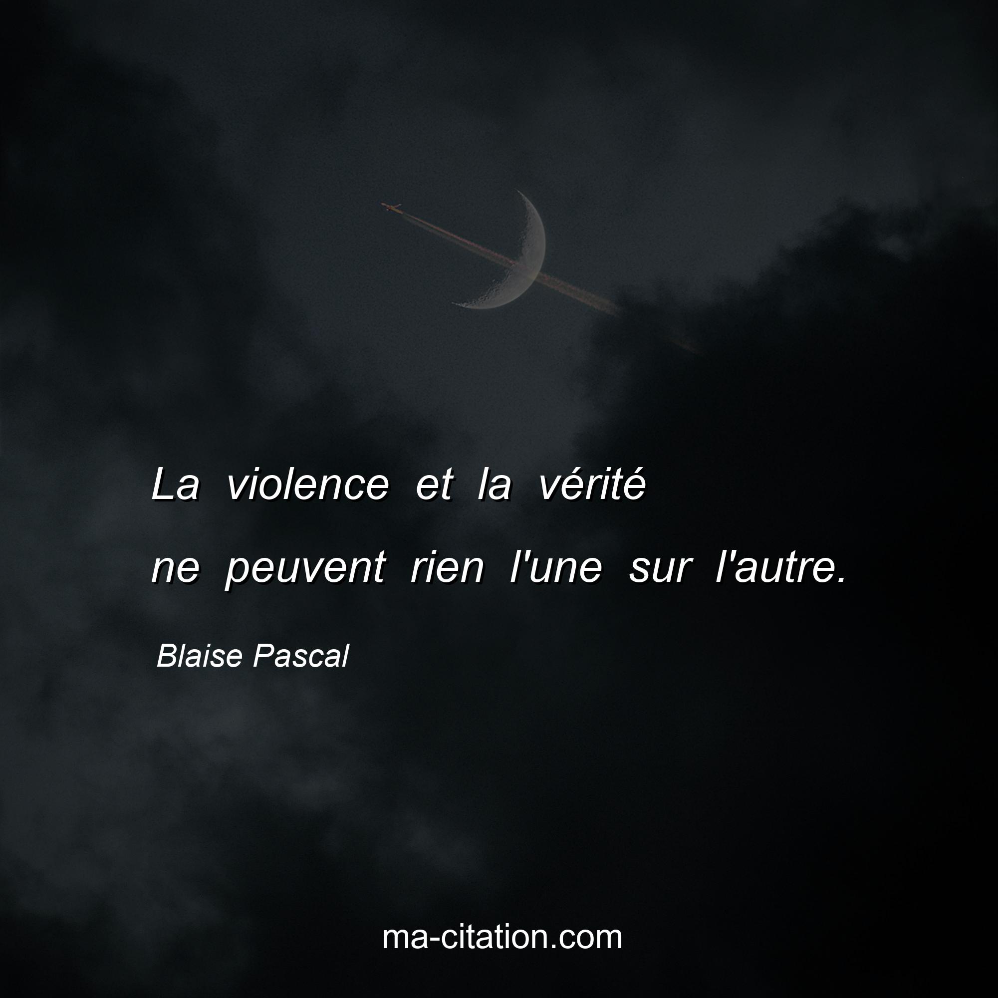 Blaise Pascal : La violence et la vérité ne peuvent rien l'une sur l'autre.