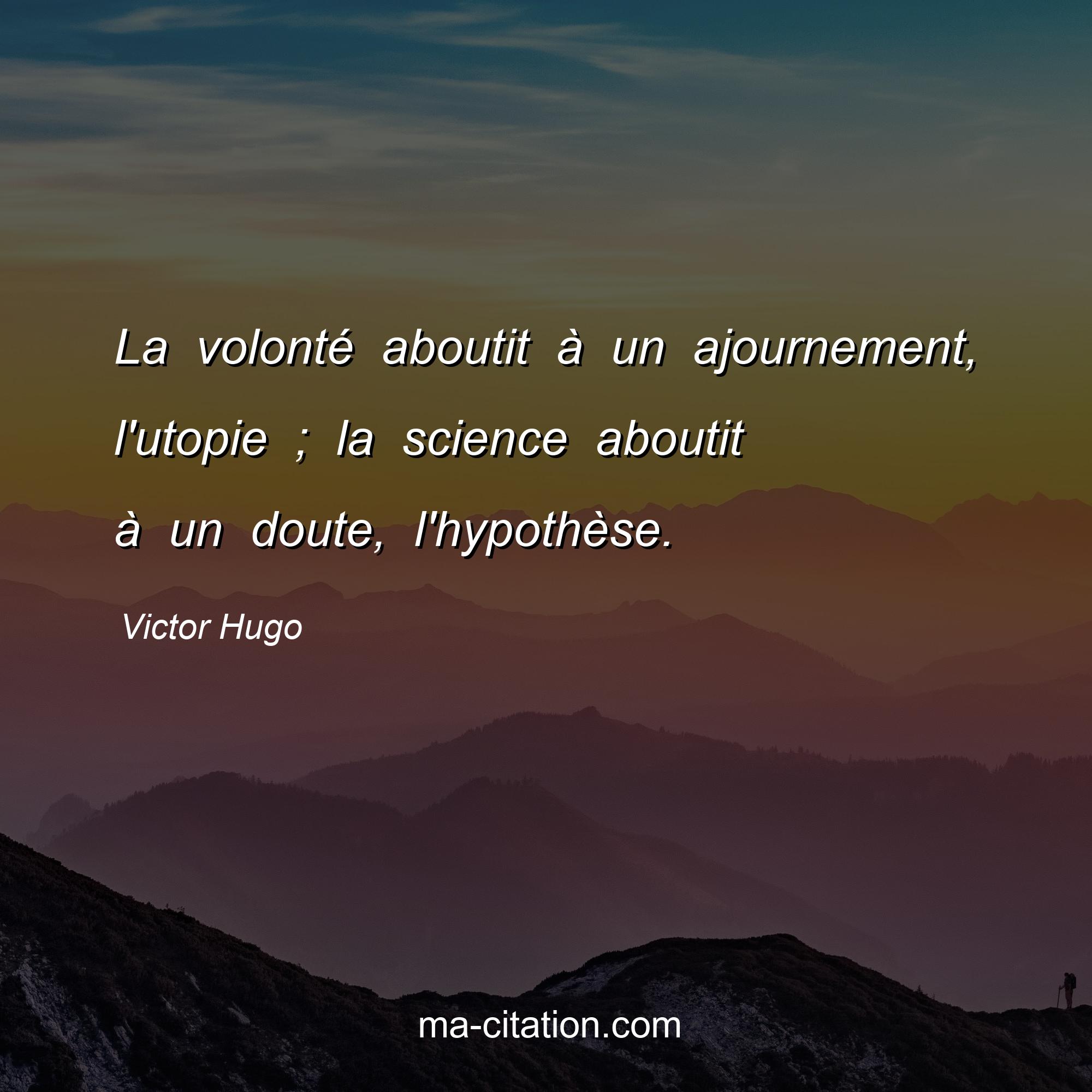 Victor Hugo : La volonté aboutit à un ajournement, l'utopie ; la science aboutit à un doute, l'hypothèse.