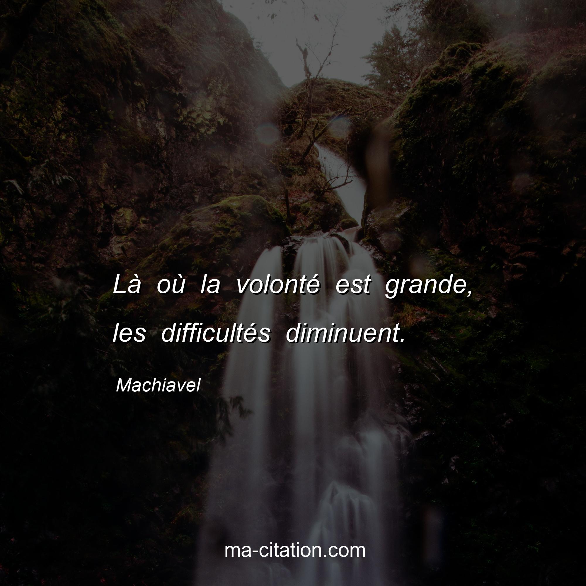 Machiavel : Là où la volonté est grande, les difficultés diminuent.