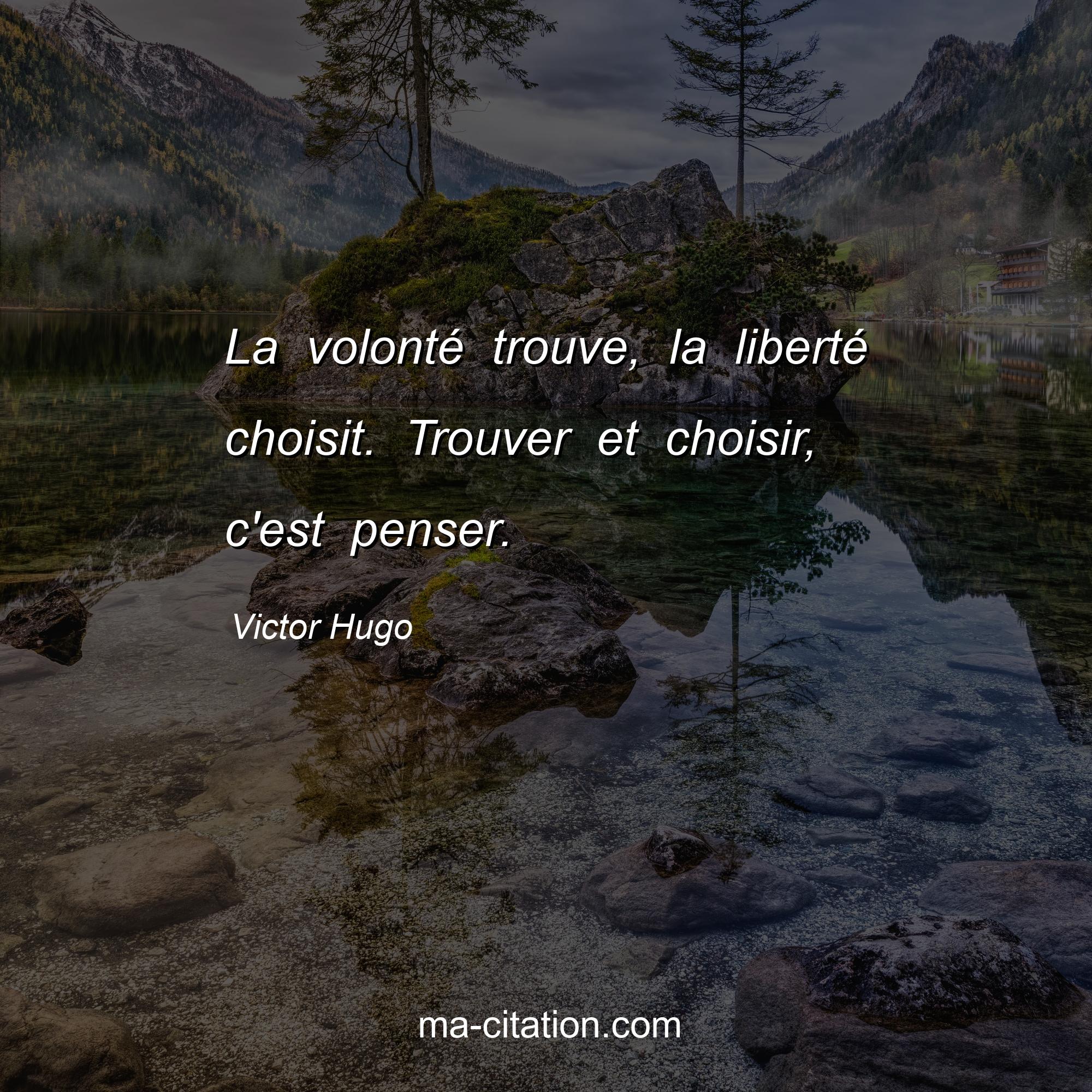 Victor Hugo : La volonté trouve, la liberté choisit. Trouver et choisir, c'est penser.