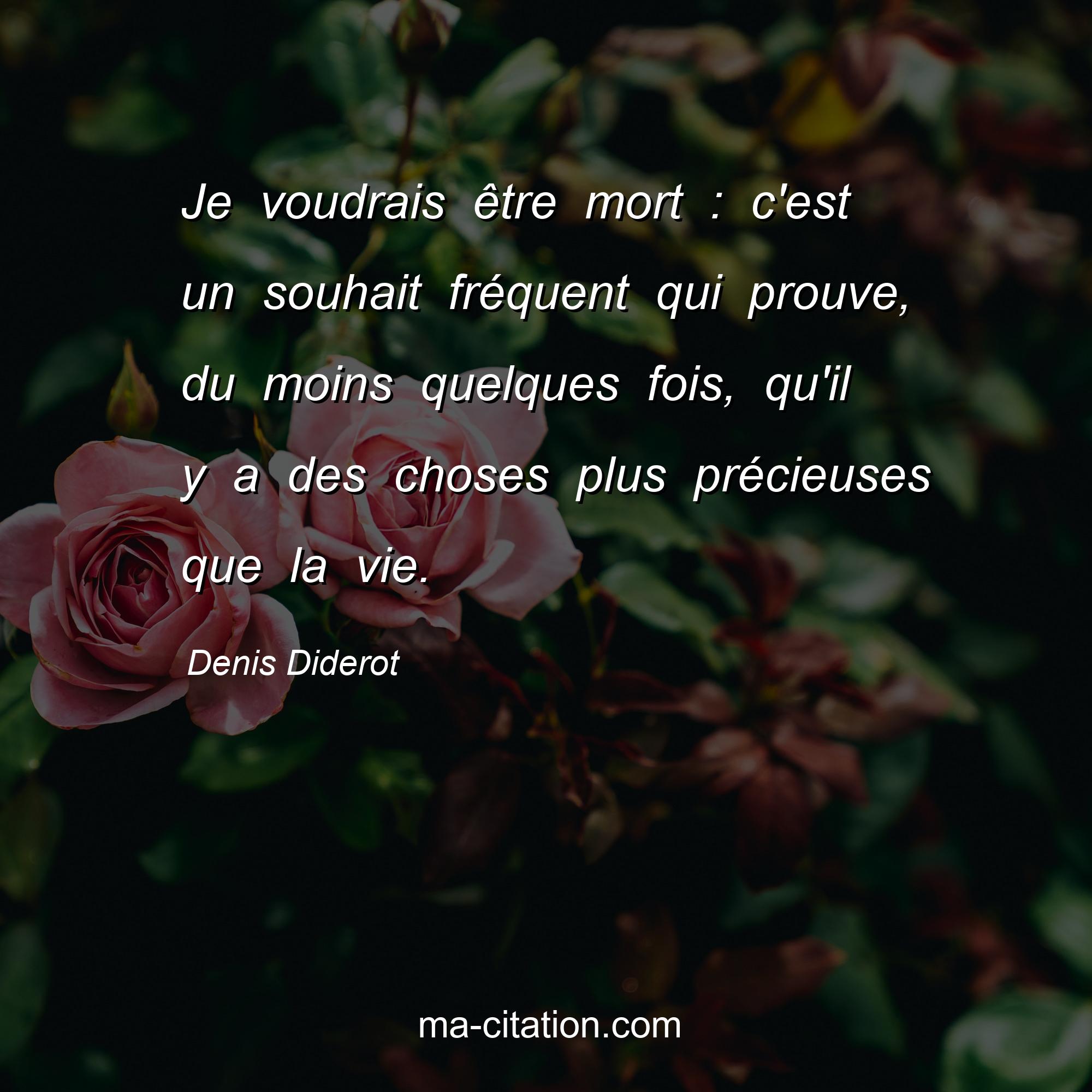 Denis Diderot : Je voudrais être mort : c'est un souhait fréquent qui prouve, du moins quelques fois, qu'il y a des choses plus précieuses que la vie.