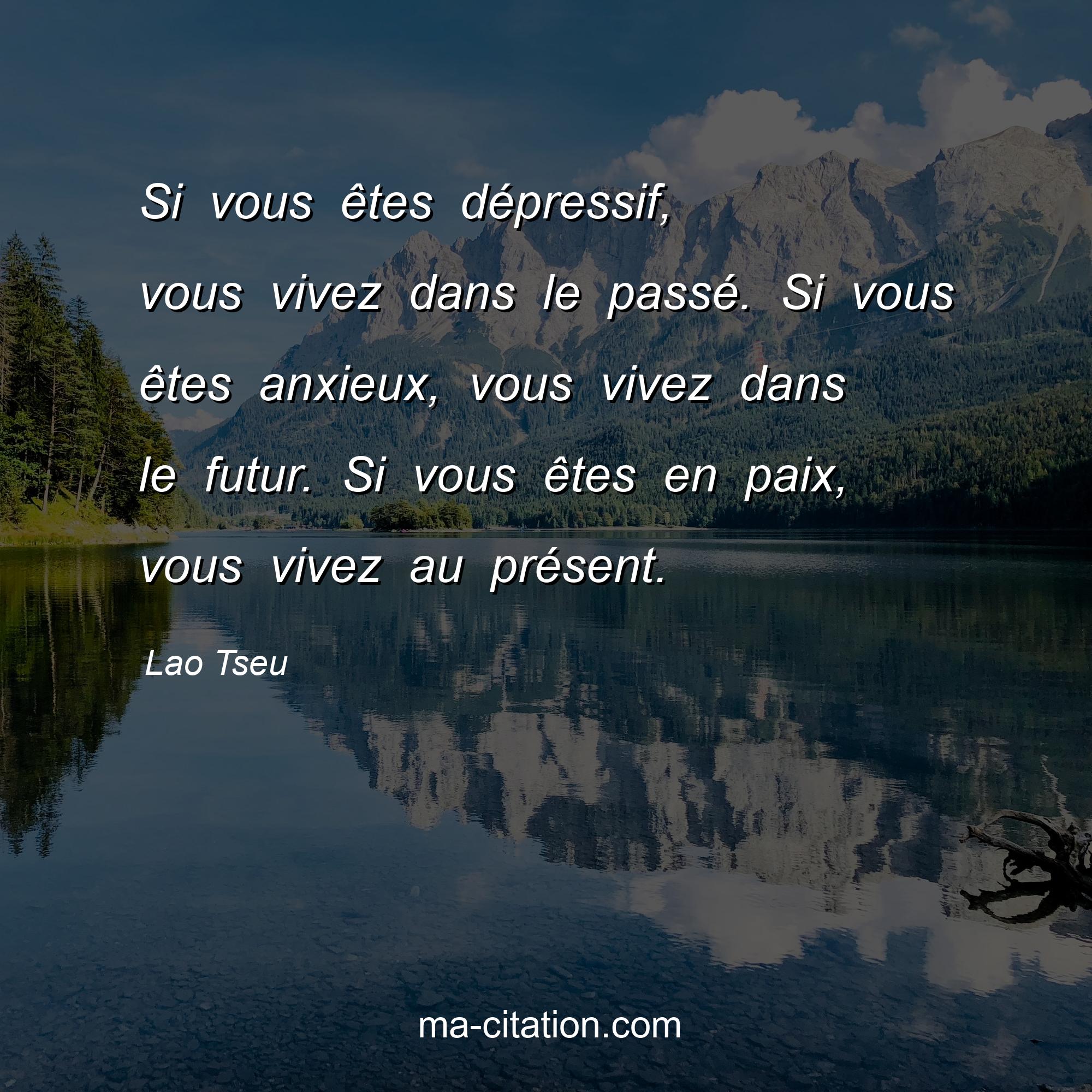 Lao Tseu : Si vous êtes dépressif, vous vivez dans le passé. Si vous êtes anxieux, vous vivez dans le futur. Si vous êtes en paix, vous vivez au présent.