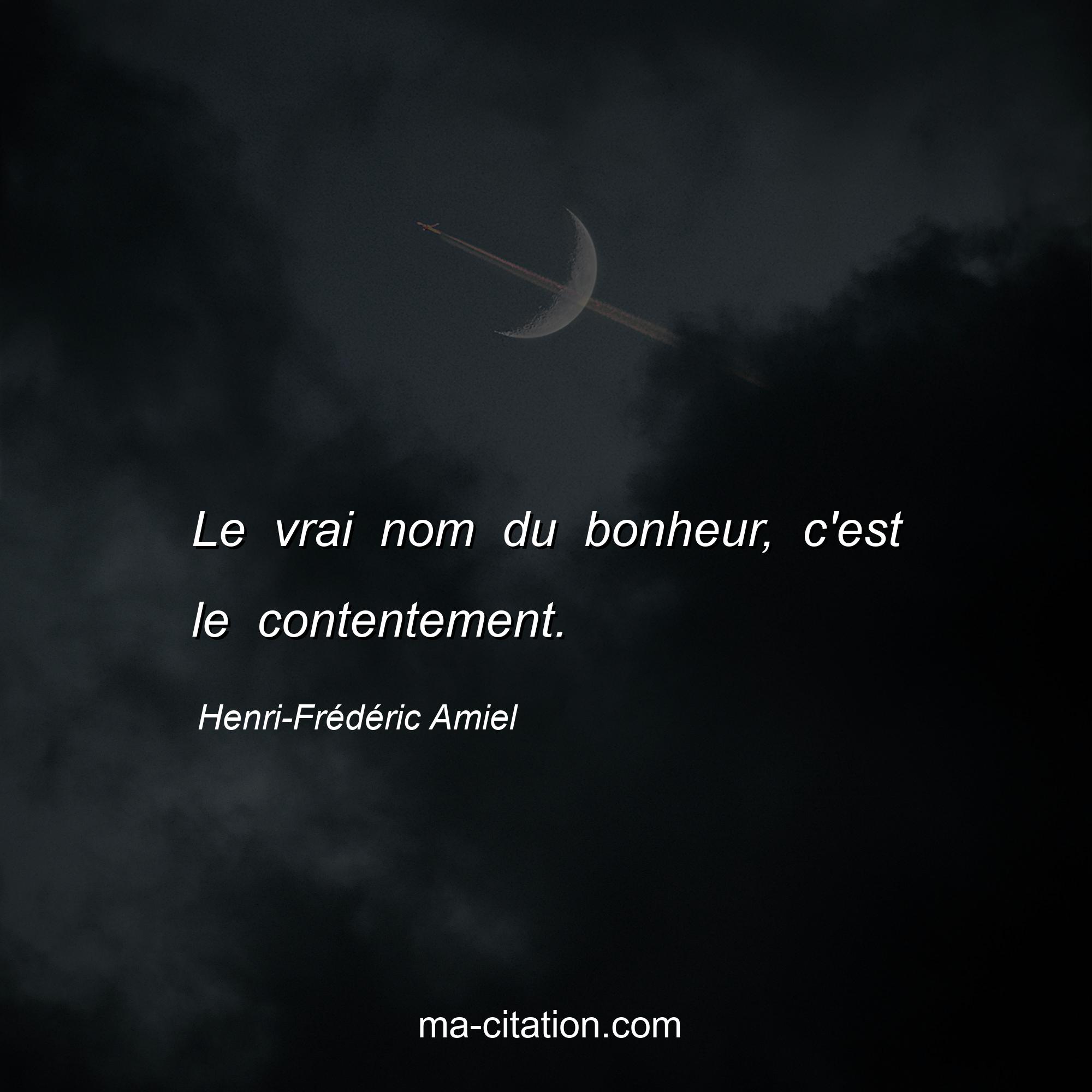Henri-Frédéric Amiel : Le vrai nom du bonheur, c'est le contentement.