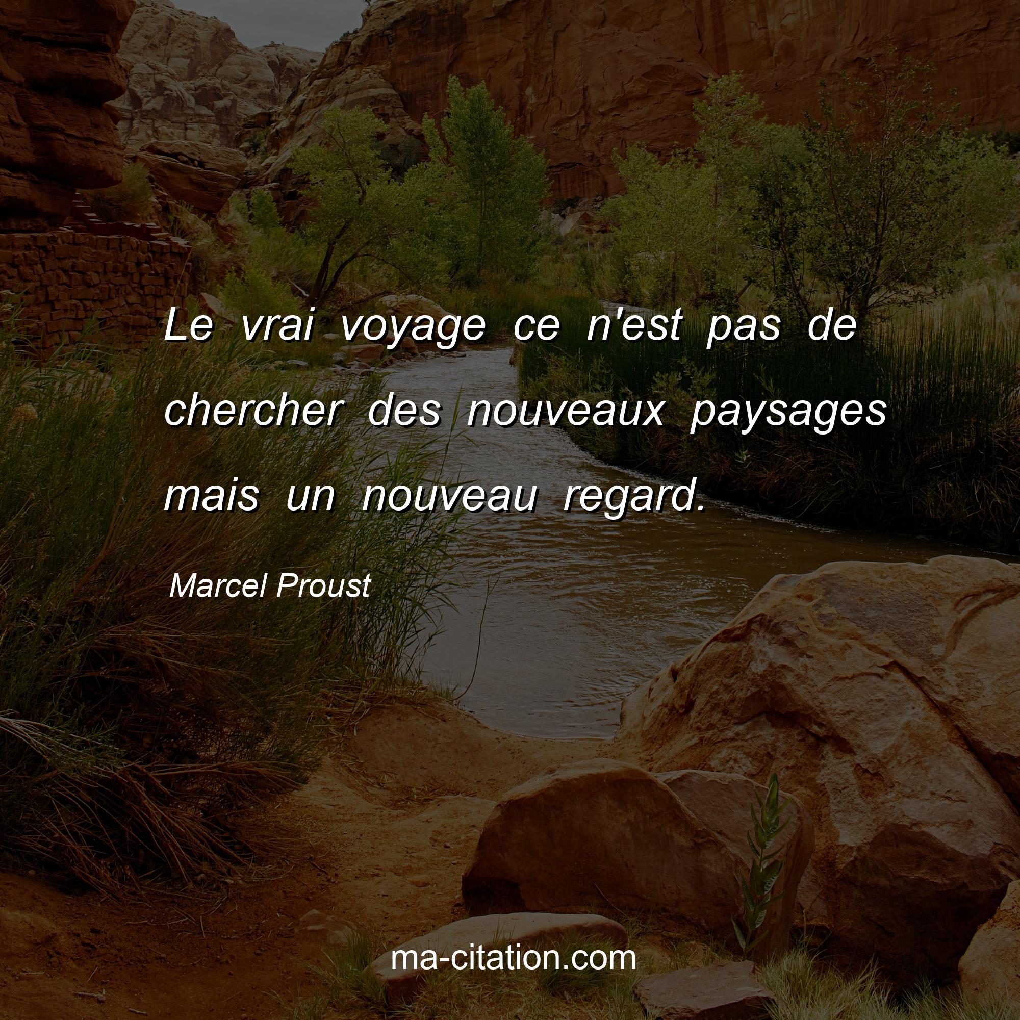Marcel Proust : Le vrai voyage ce n'est pas de chercher des nouveaux paysages mais un nouveau regard.