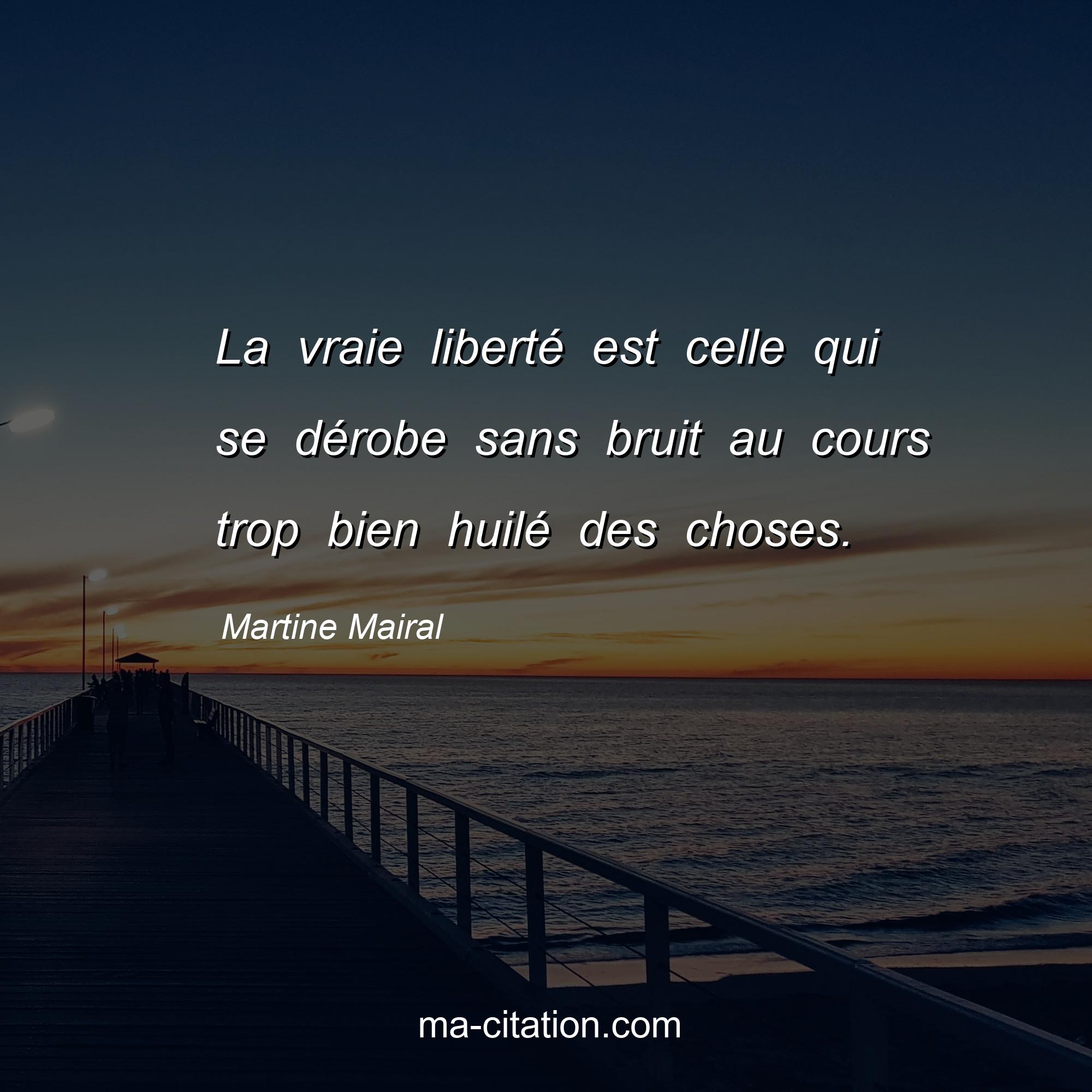 Martine Mairal : La vraie liberté est celle qui se dérobe sans bruit au cours trop bien huilé des choses.