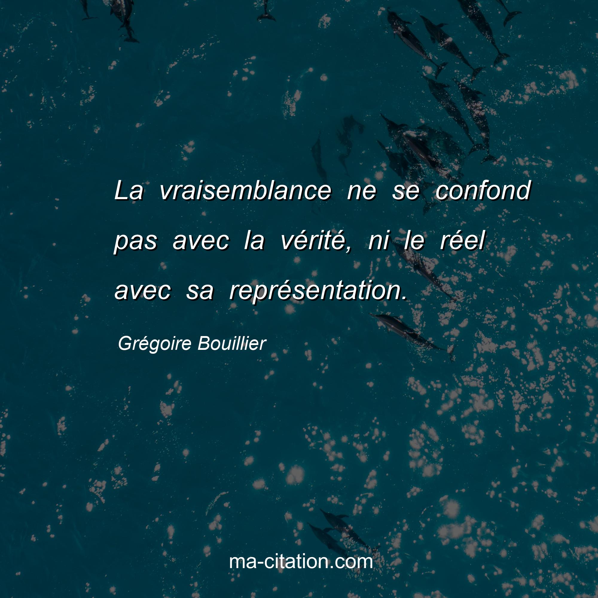 Grégoire Bouillier : La vraisemblance ne se confond pas avec la vérité, ni le réel avec sa représentation.
